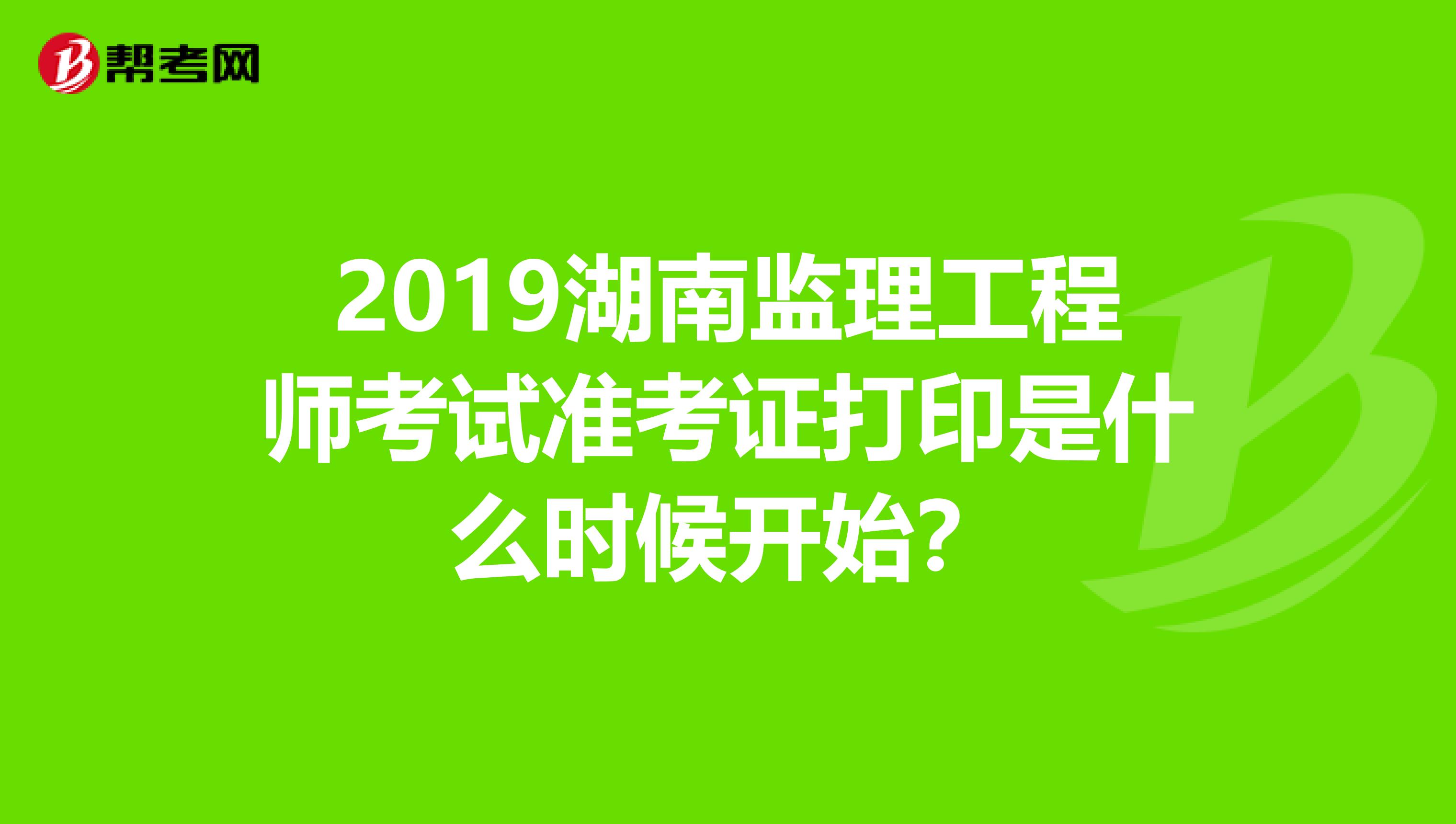 2019湖南监理工程师考试准考证打印是什么时候开始？