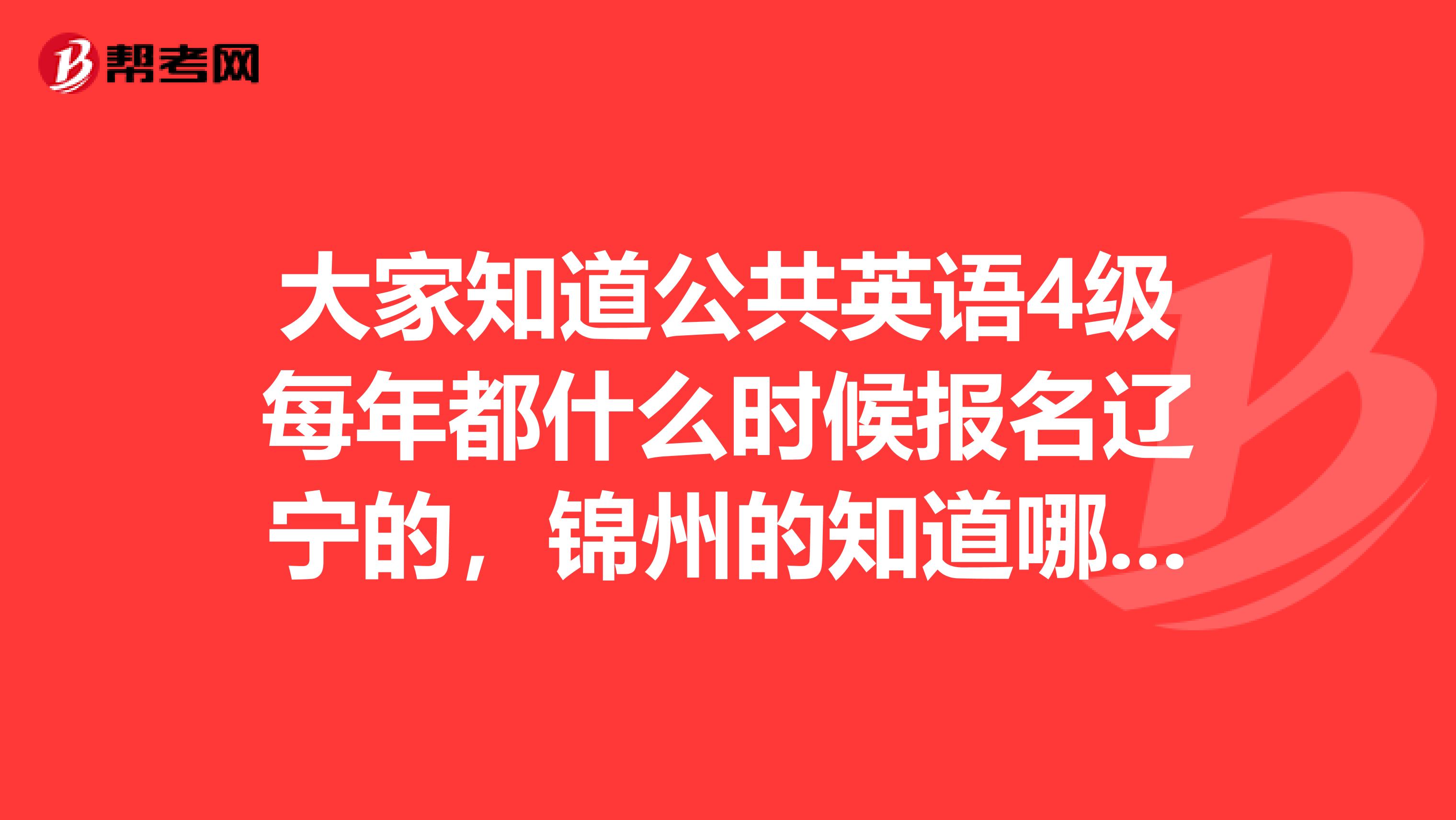 大家知道公共英语4级每年都什么时候报名辽宁的,锦州的知道哪有保过的,最好有考过的说说。