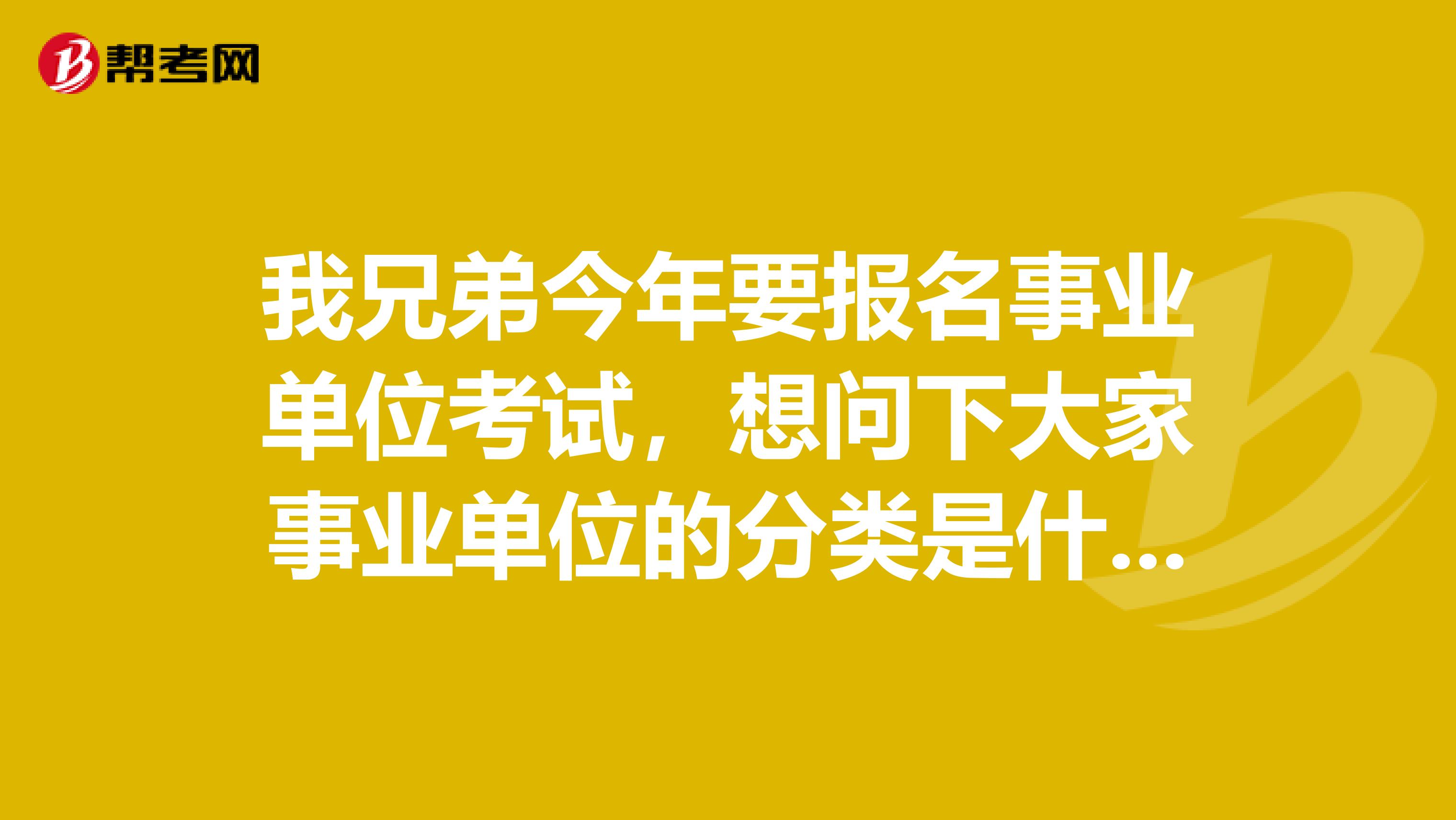 我兄弟今年要报名事业单位考试，想问下大家事业单位的分类是什么？不太懂这个，求大神解答！