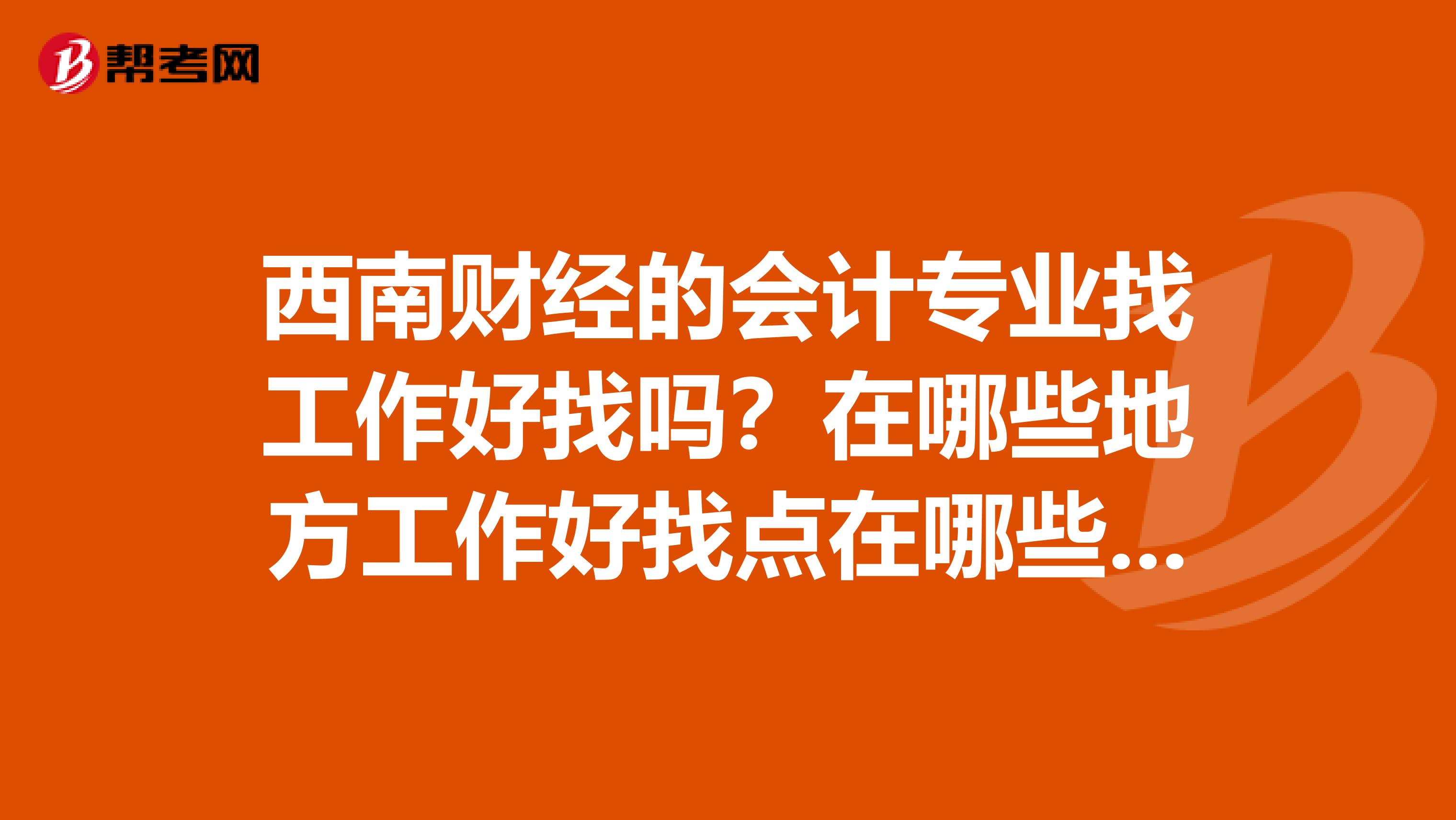 西南财经的会计专业找工作好找吗？在哪些地方工作好找点在哪些地区待遇能好一些？？