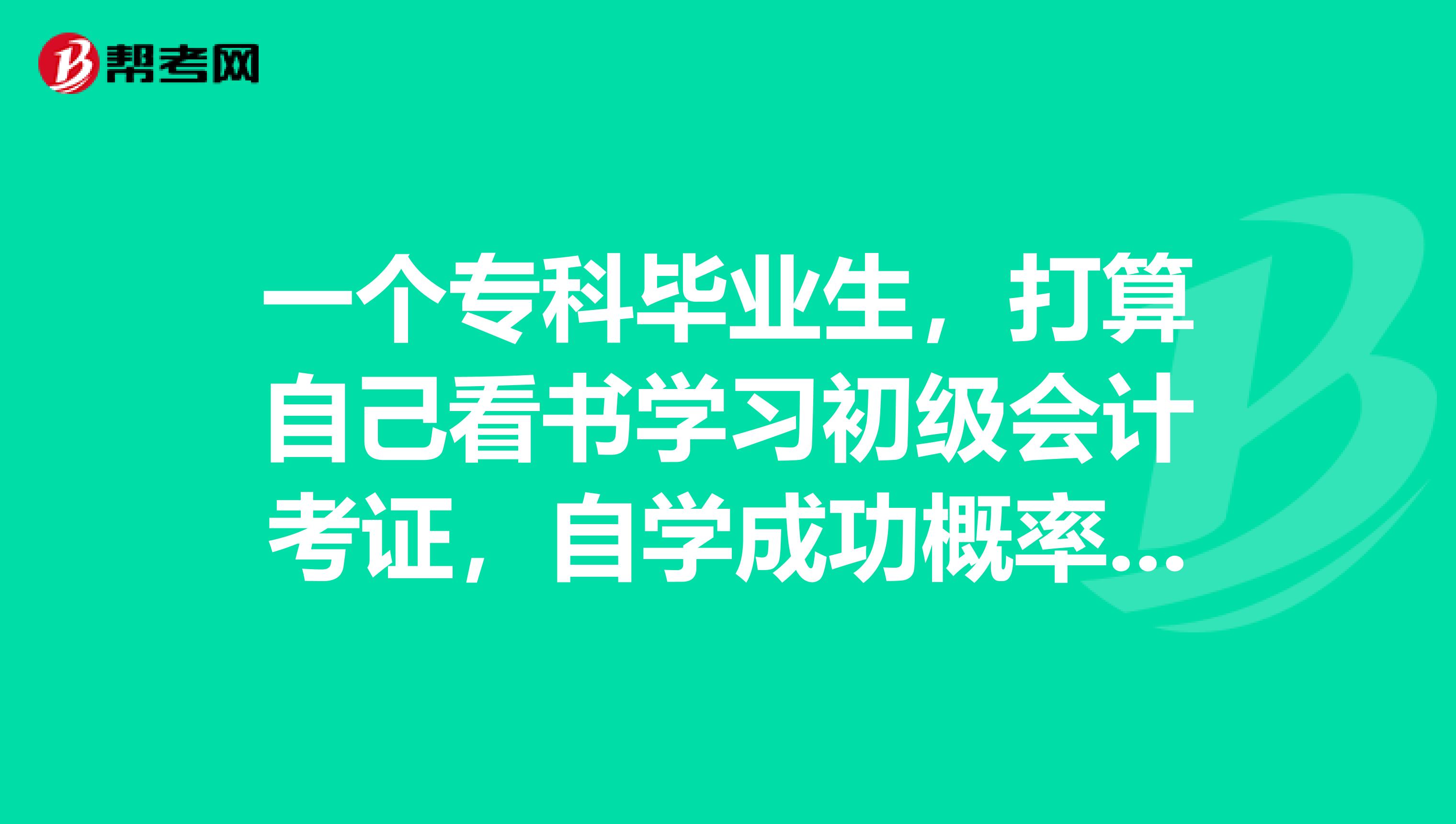 一个专科毕业生，打算自己看书学习初级会计考证，自学成功概率大吗？需要如何准备呢？