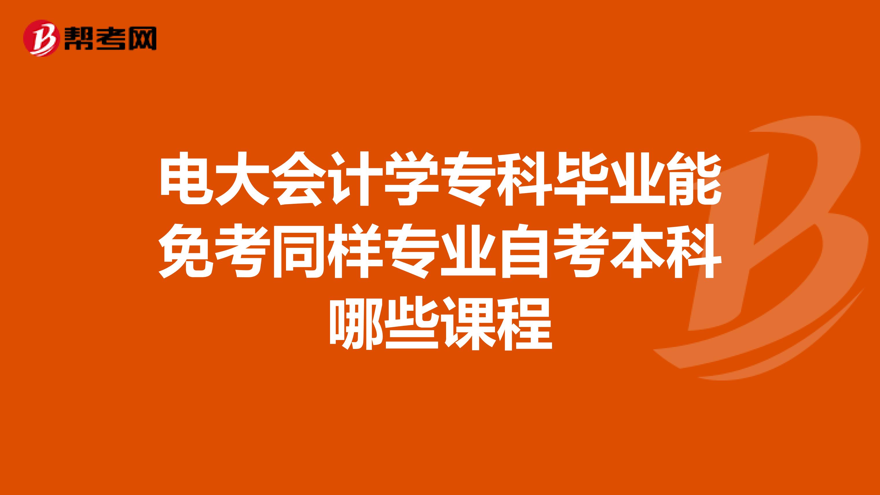 电大会计学专科毕业能免考同样专业自考本科哪些课程