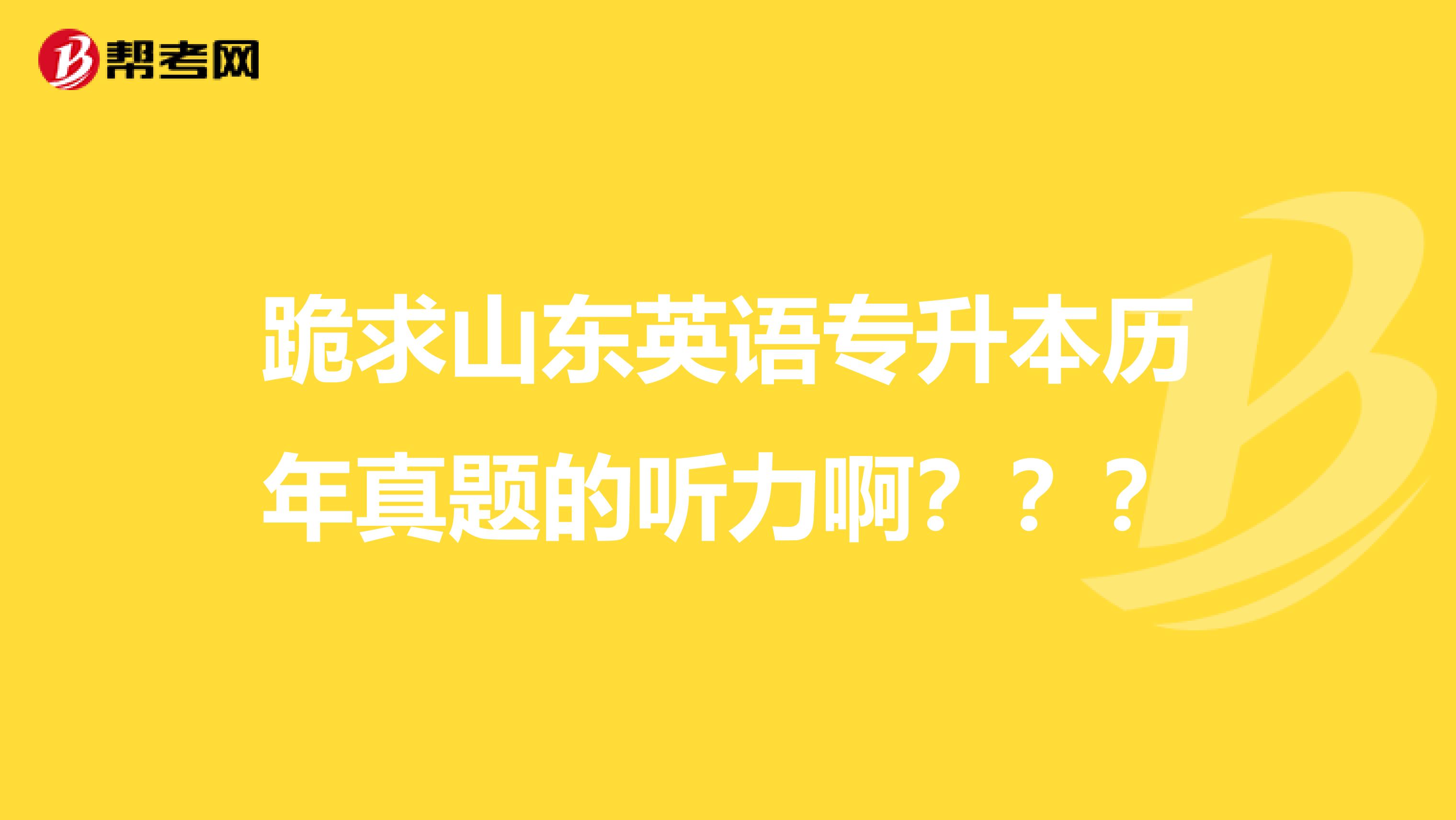 跪求山东英语专升本历年真题的听力啊？？？