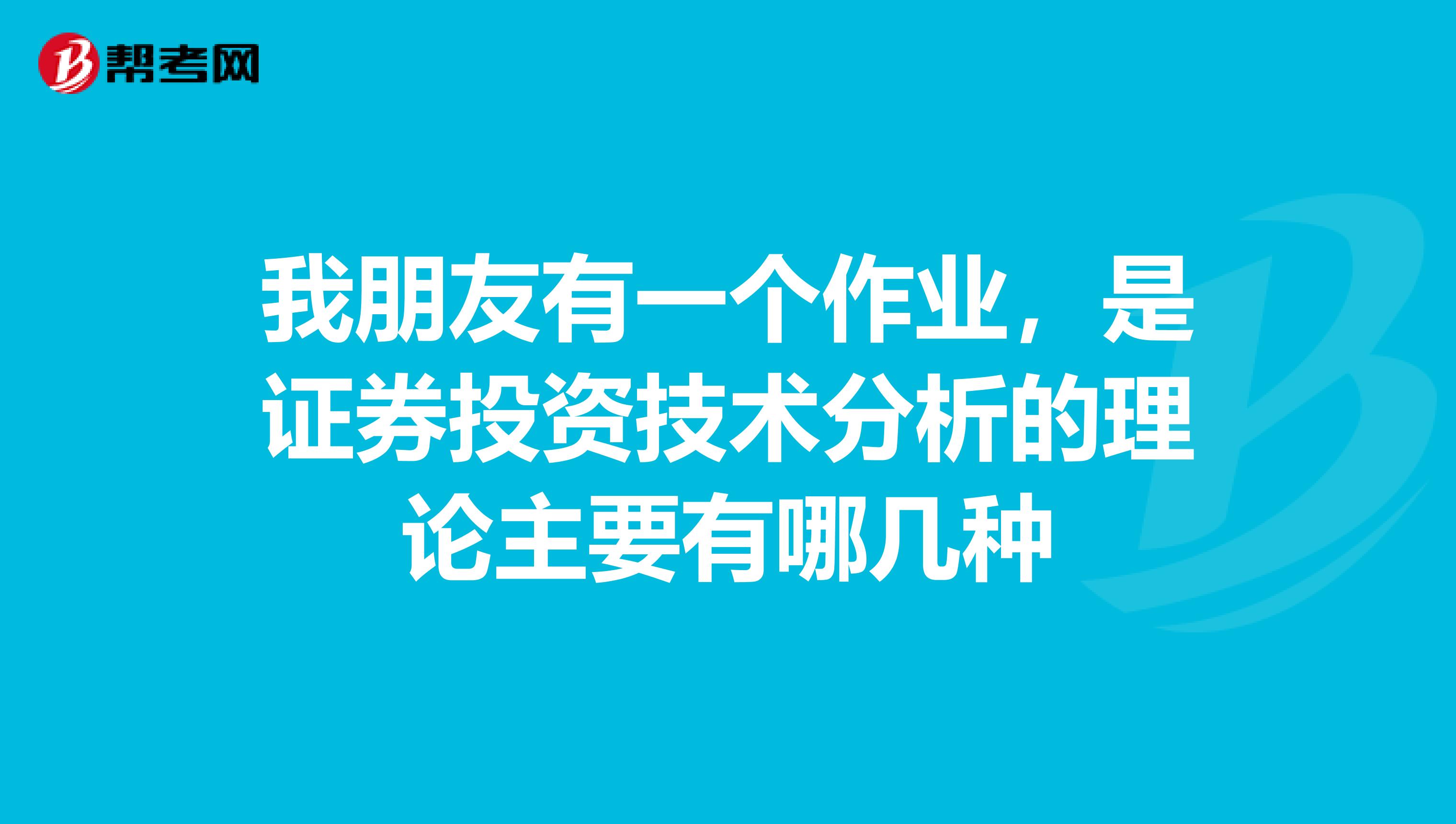 我朋友有一个作业,是证券投资技术分析的理论主要有哪几种