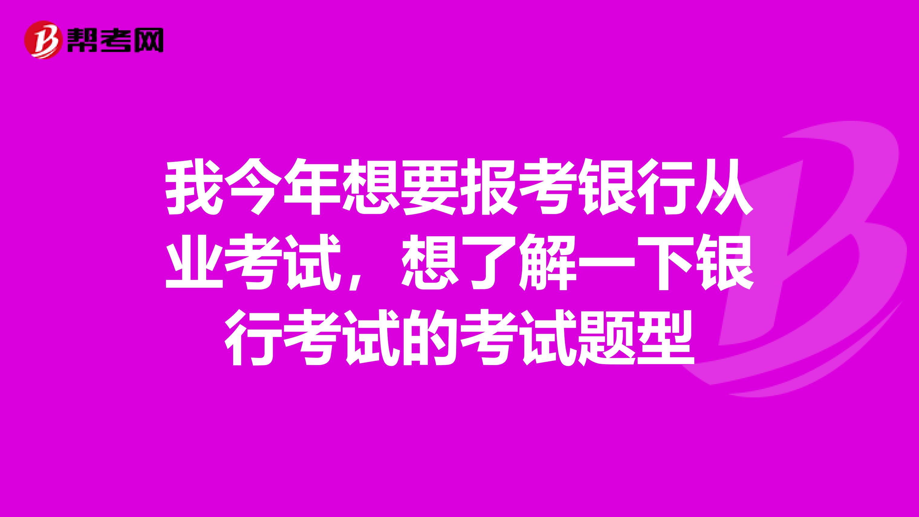 我今年想要报考银行从业考试,想了解一下银行考试的考试题型