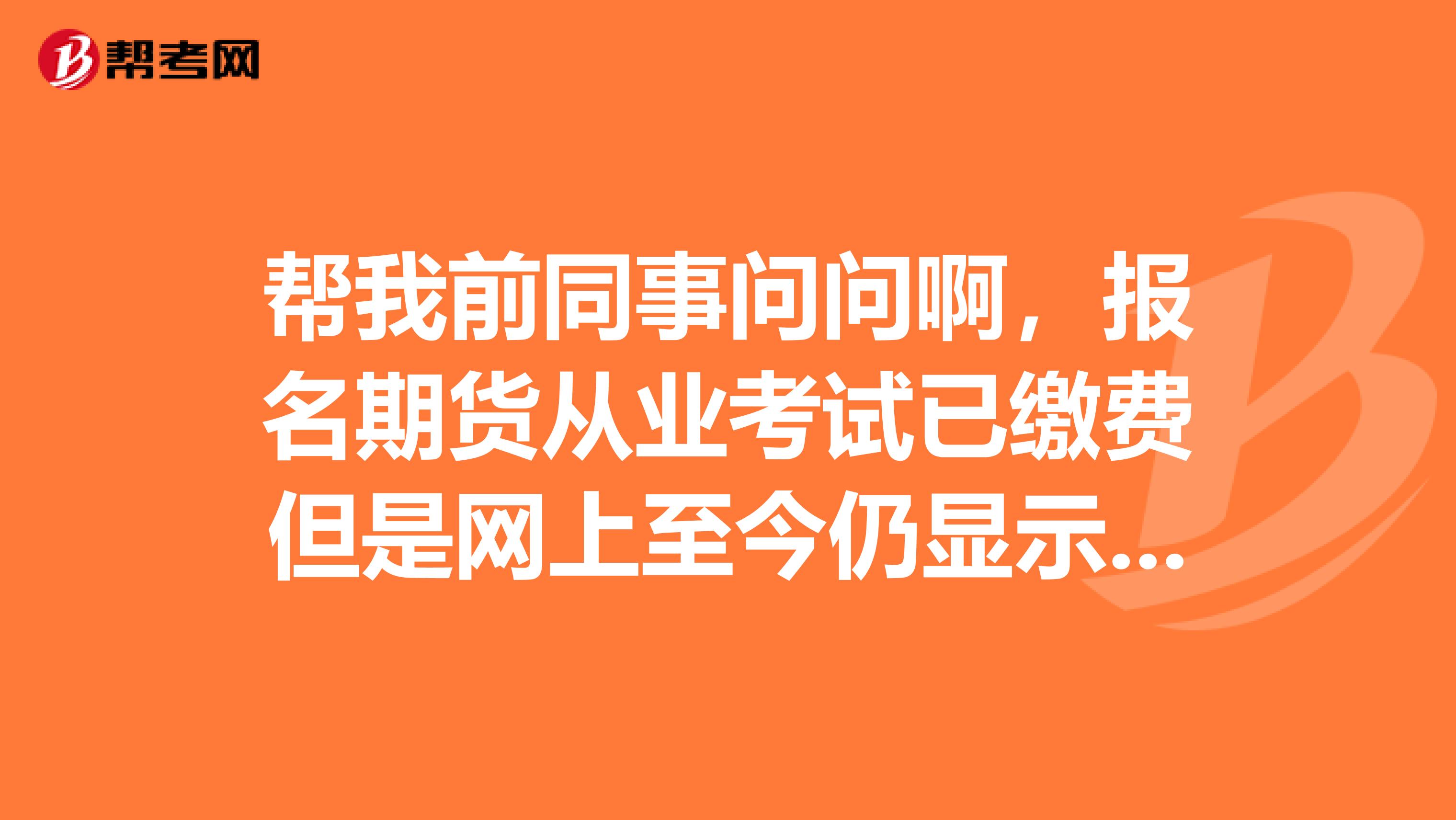 帮我前同事问问啊,报名期货从业考试已缴费但是网上至今仍显示“未缴费”,怎么办?