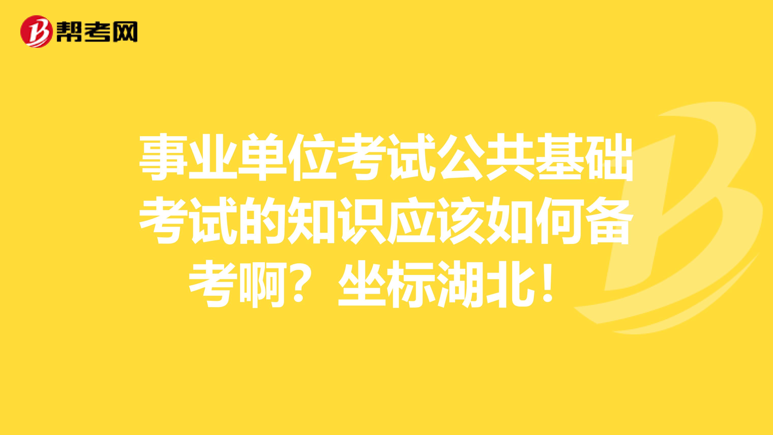 事业单位考试公共基础考试的知识应该如何备考啊?坐标湖北!