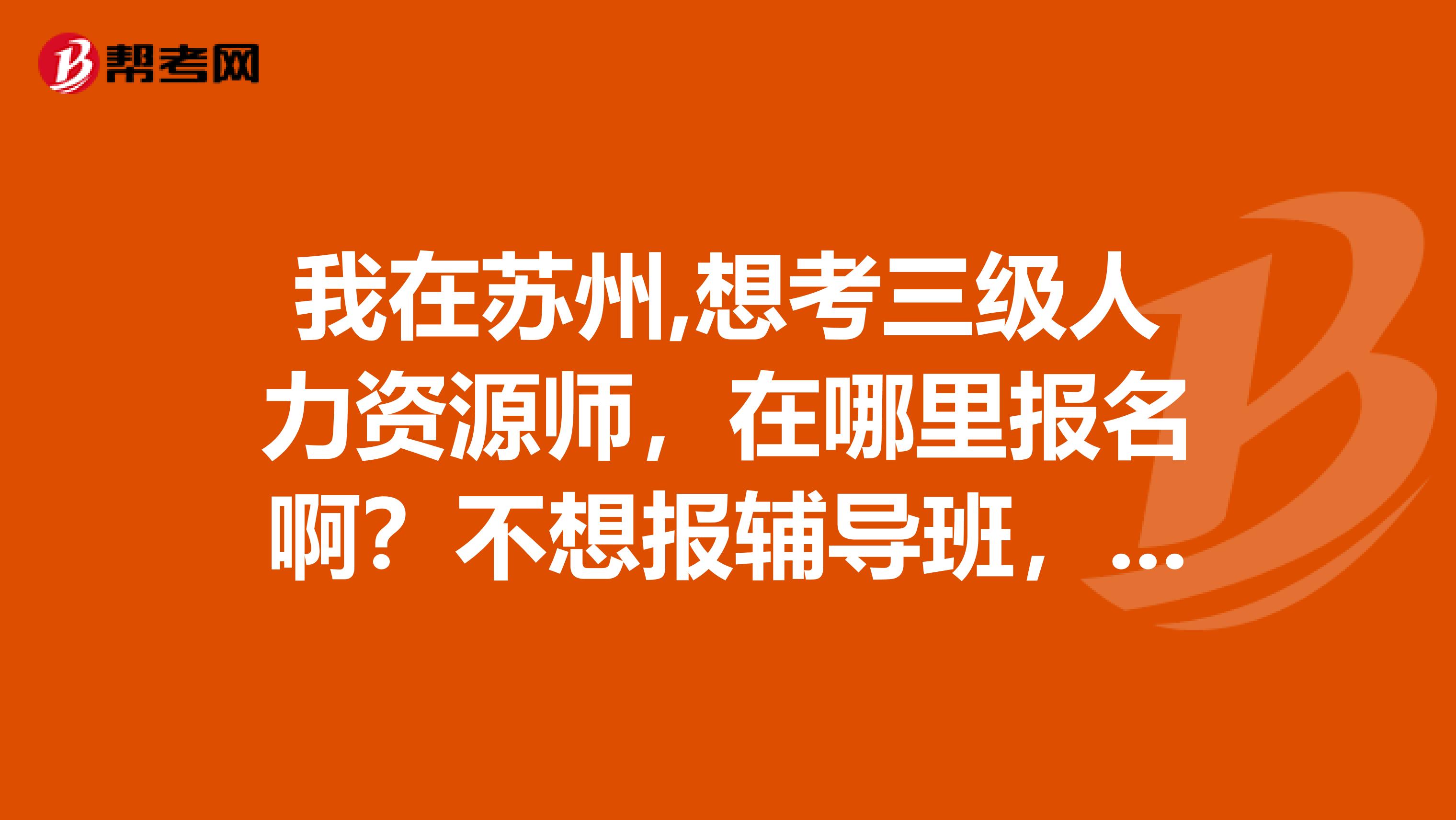 我在蘇州,想考三級人力資源師，在哪里報名??？不想報輔導(dǎo)班，想自己看書...