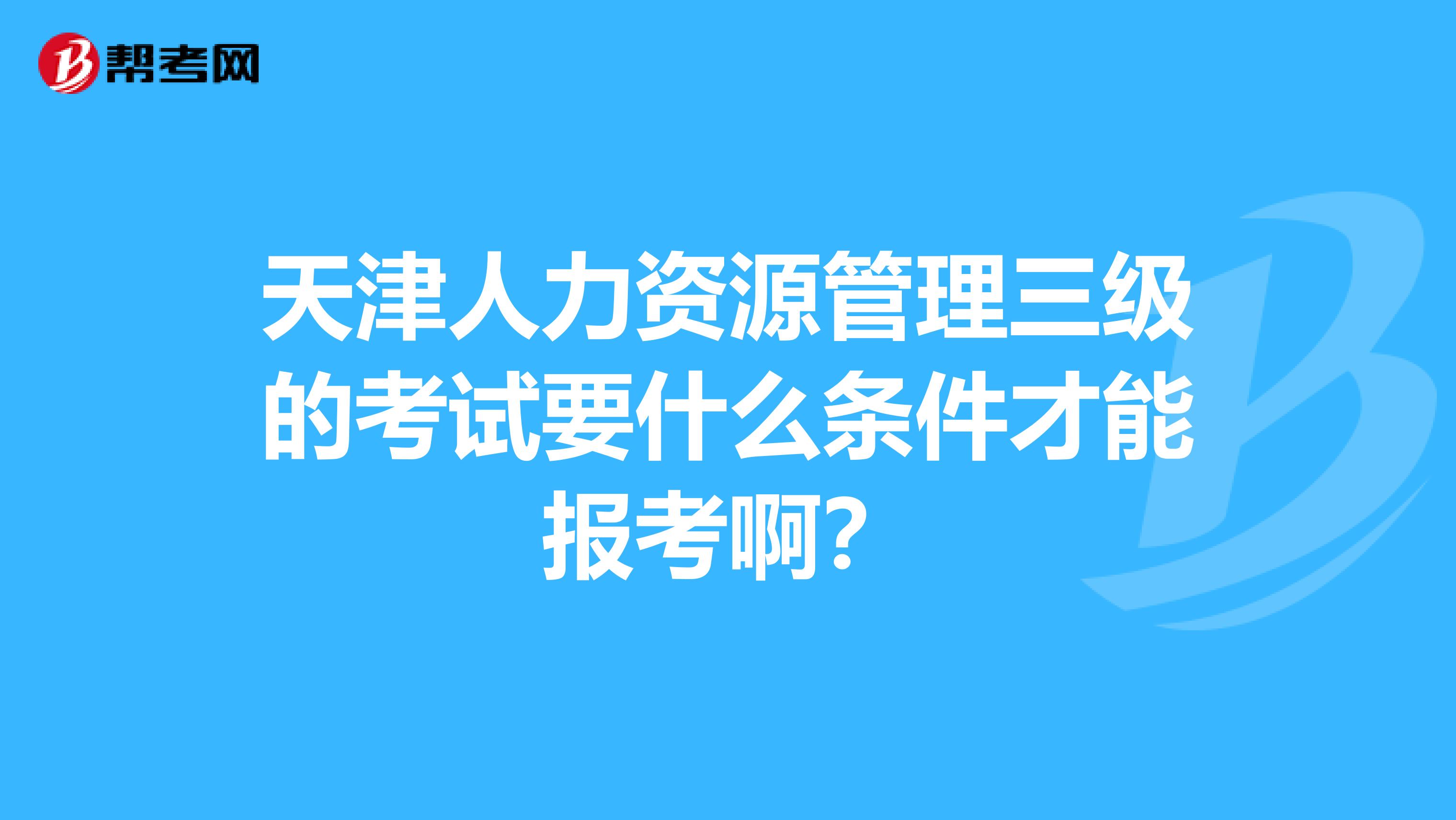 天津人力资源管理三级的考试要什么条件才能报考啊？