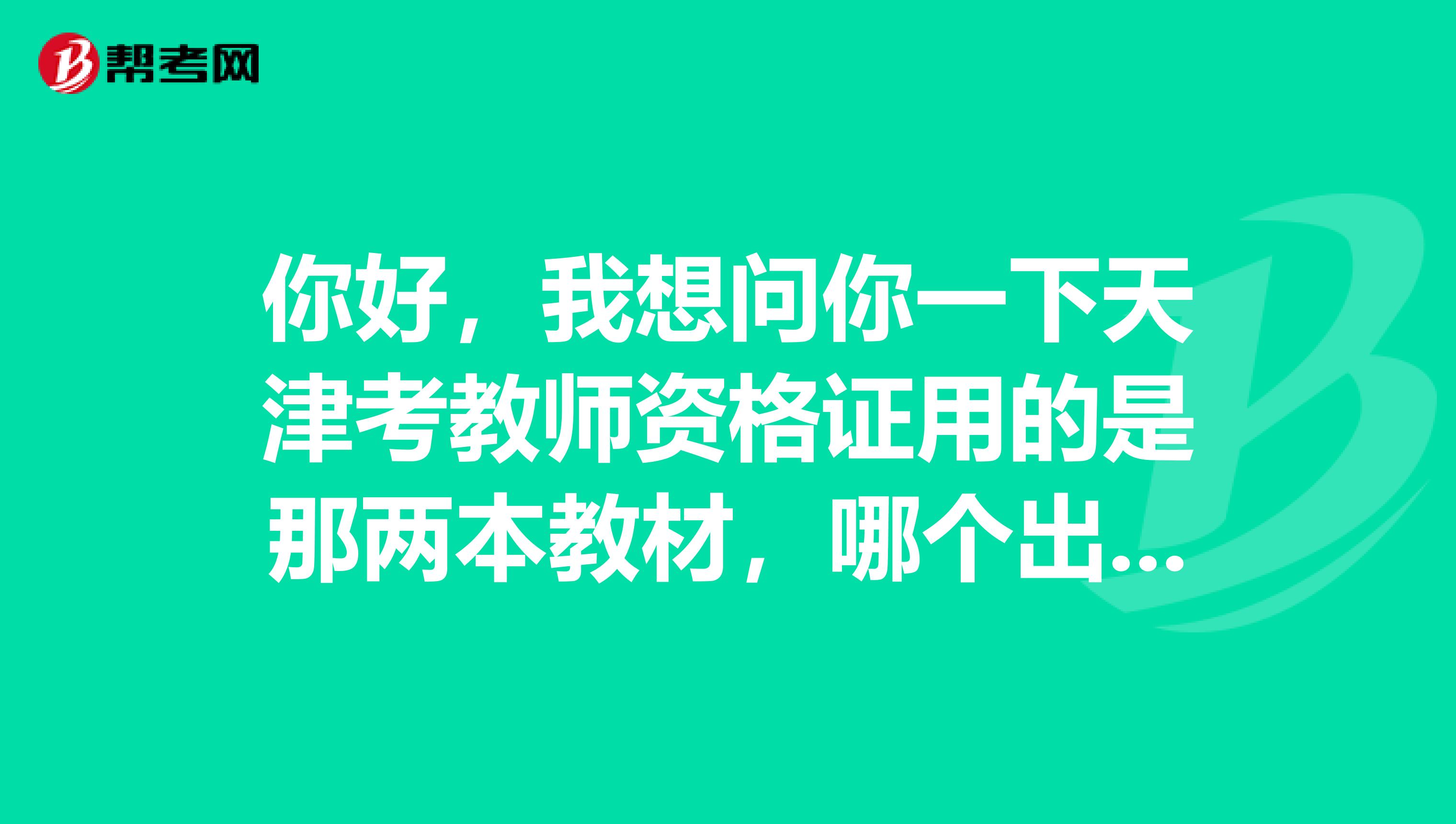 你好,我想问你一下天津考教师资格证用的是那两本教材,哪个出版社的,主编是谁,多谢了