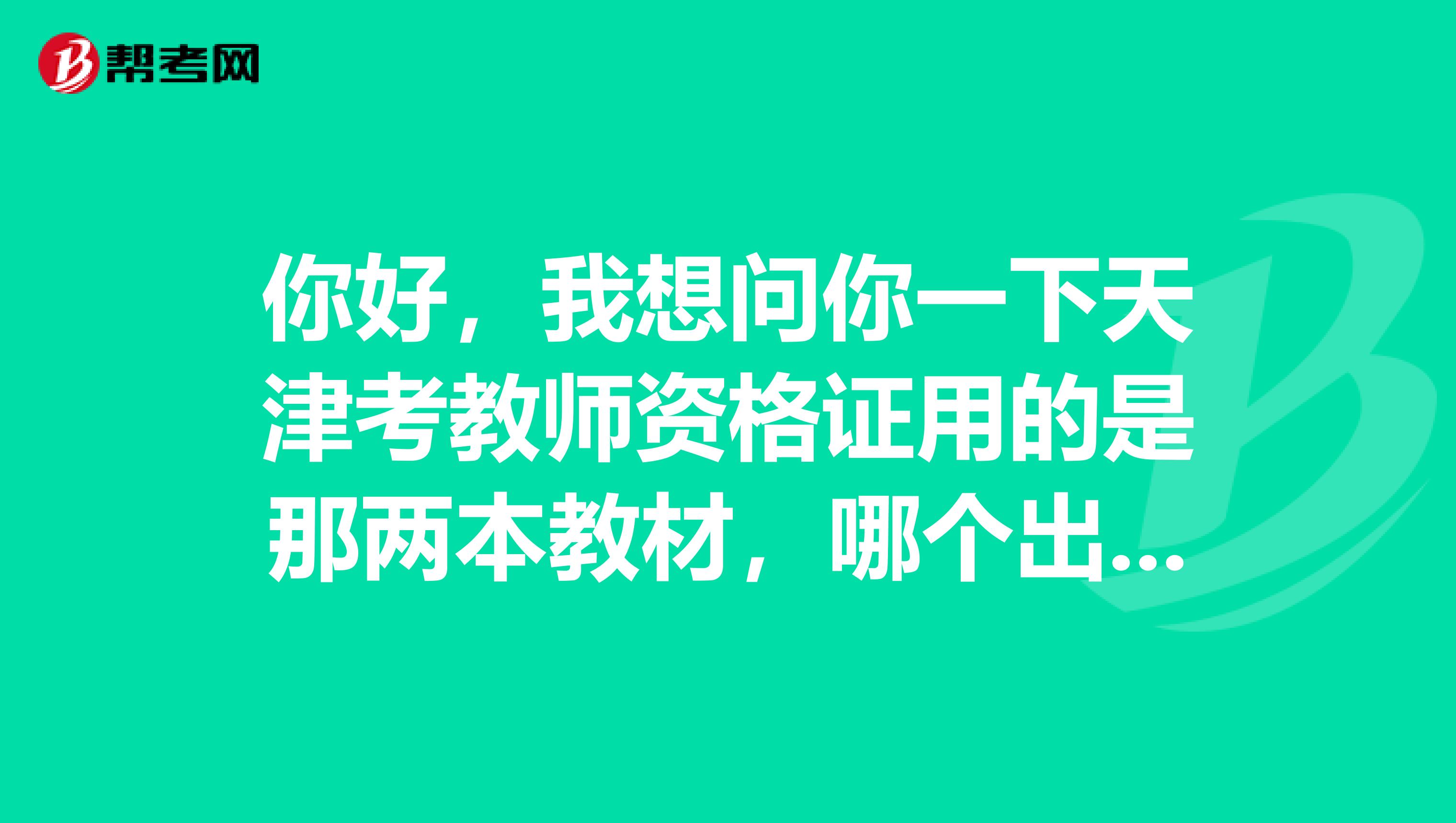 你好，我想问你一下天津考教师资格证用的是那两本教材，哪个出版社的，主编是谁，多谢了