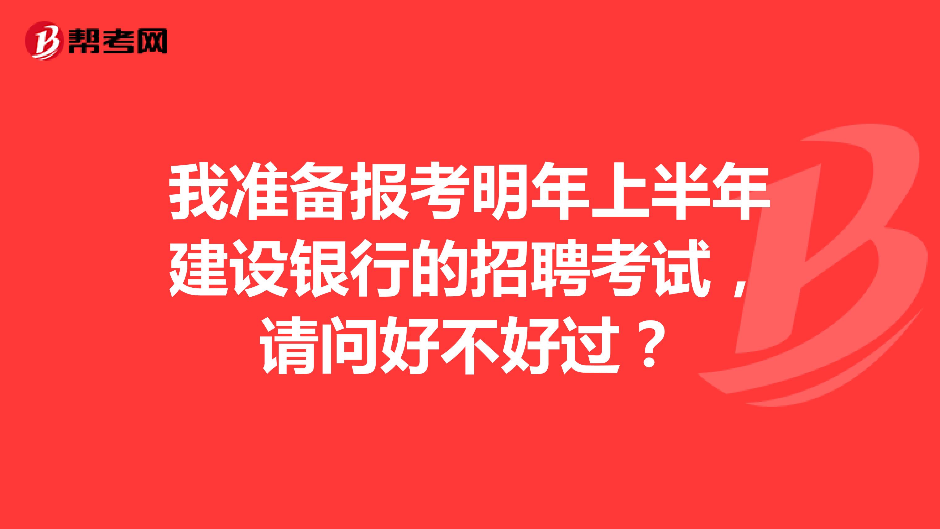 我准备报考明年上半年建设银行的招聘考试，请问好不好过？