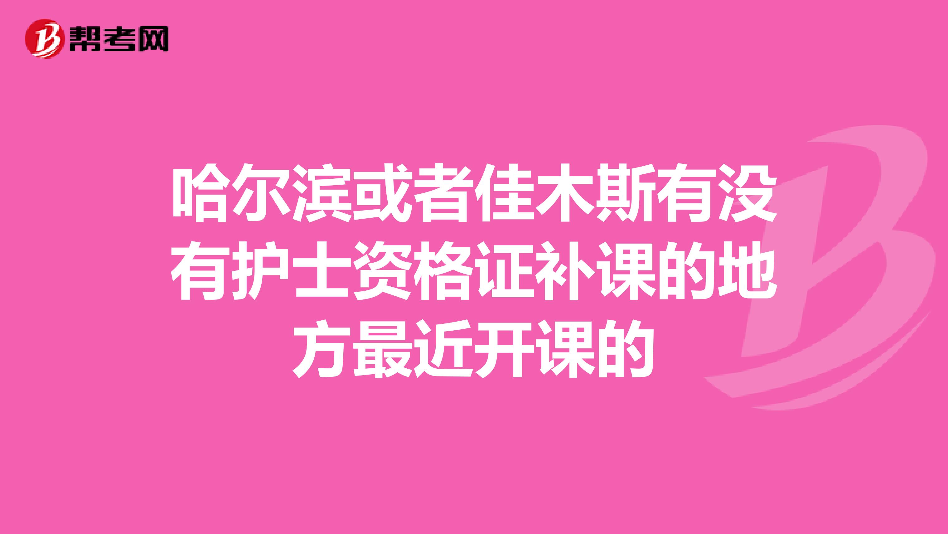 哈尔滨或者佳木斯有没有护士资格证补课的地方最近开课的