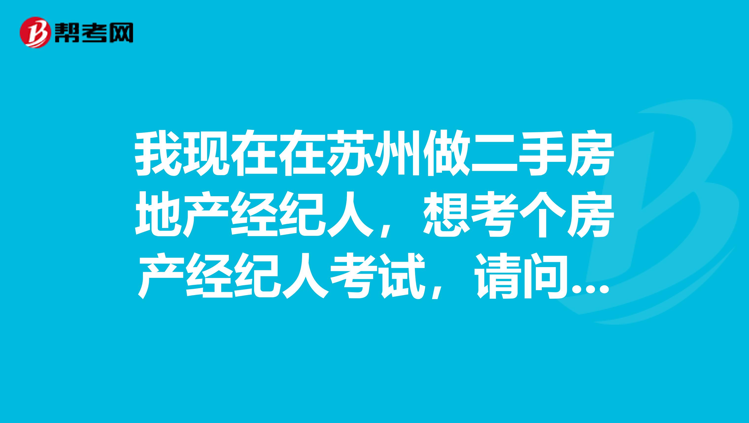 我现在在苏州做二手房地产经纪人，想考个房产经纪人考试，请问谁知道报考条件和时间的？