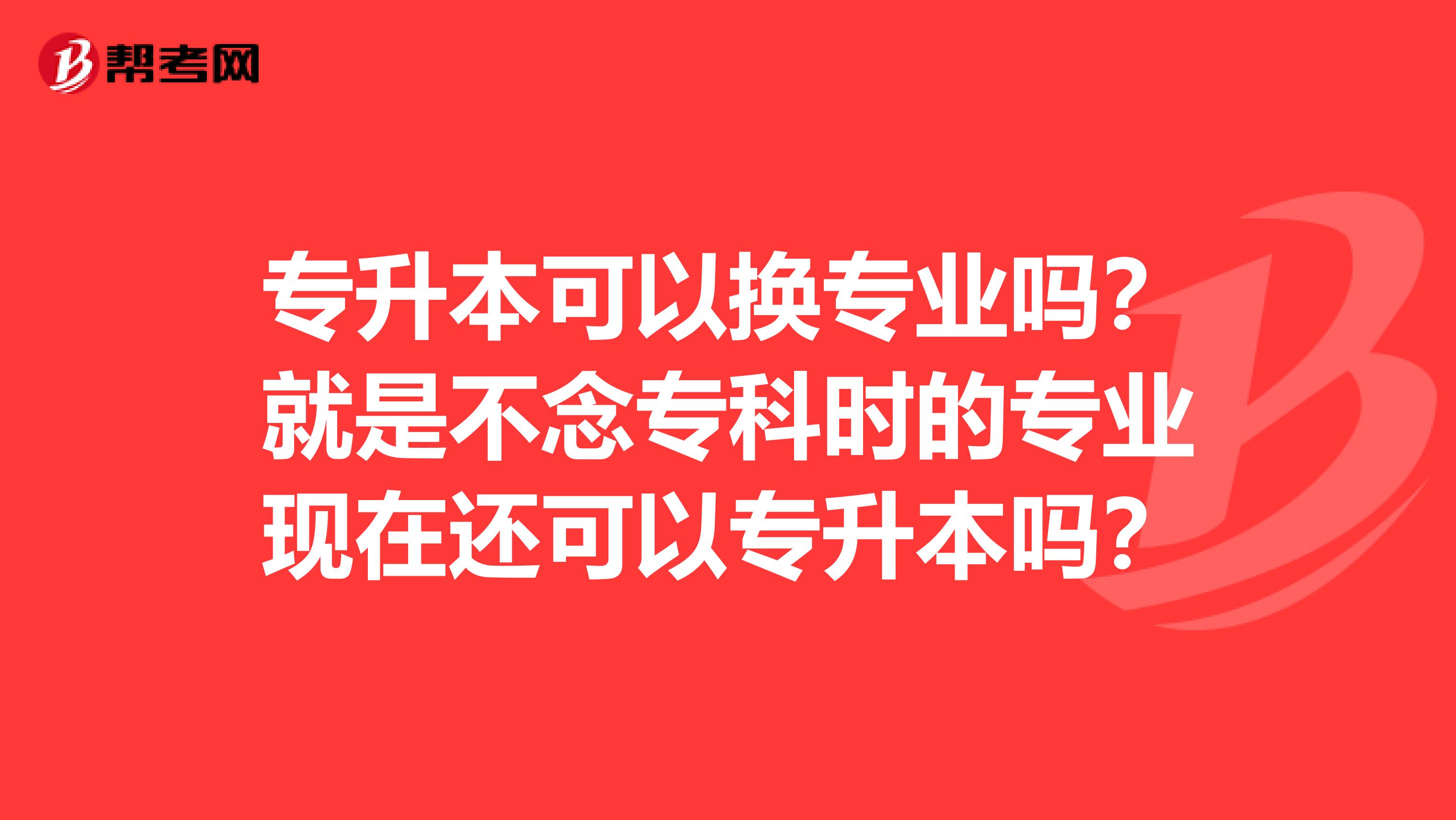 专升本可以换专业吗?就是不念专科时的专业现在还可以专升本吗?