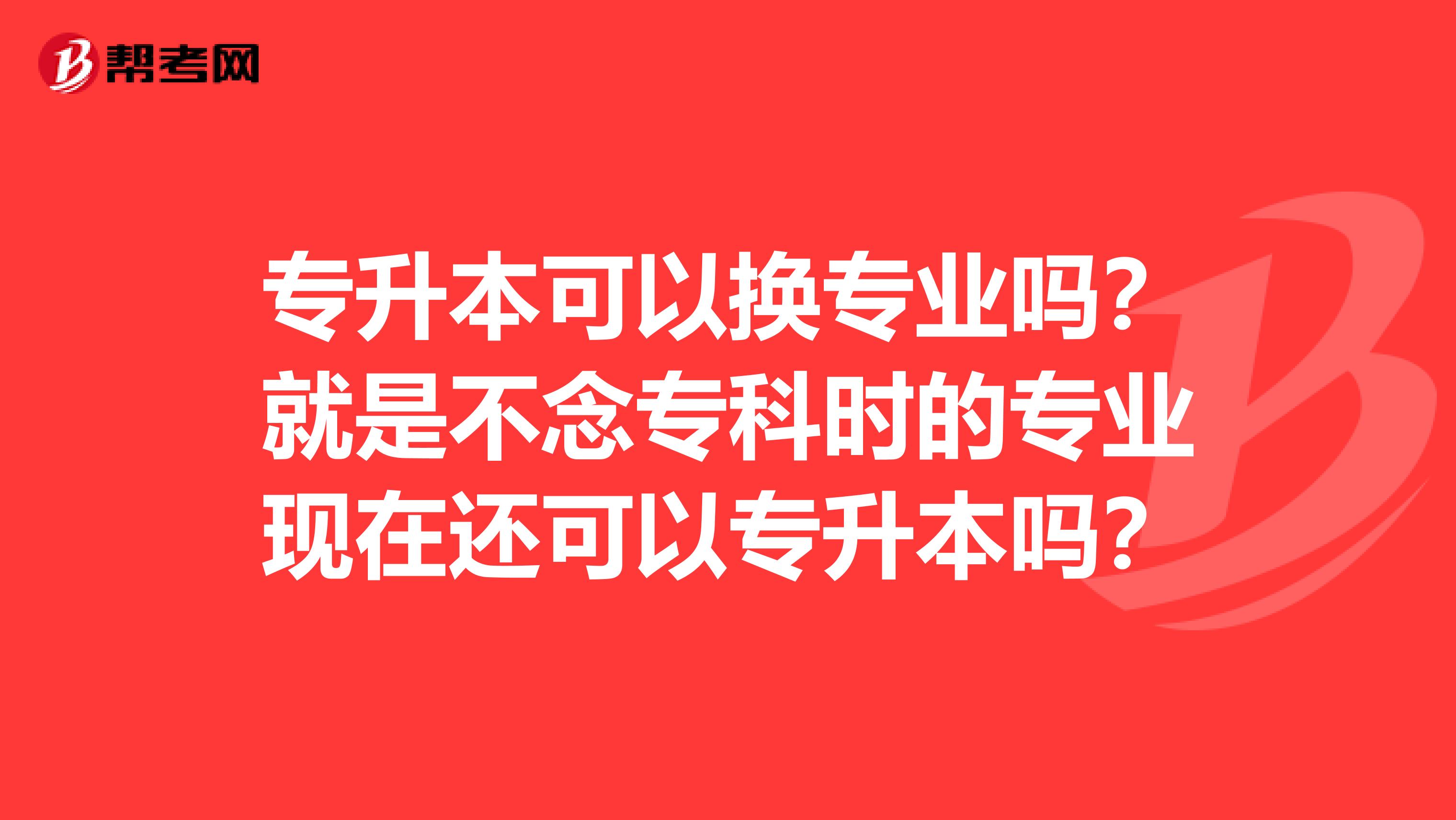 专升本可以换专业吗？就是不念专科时的专业现在还可以专升本吗？