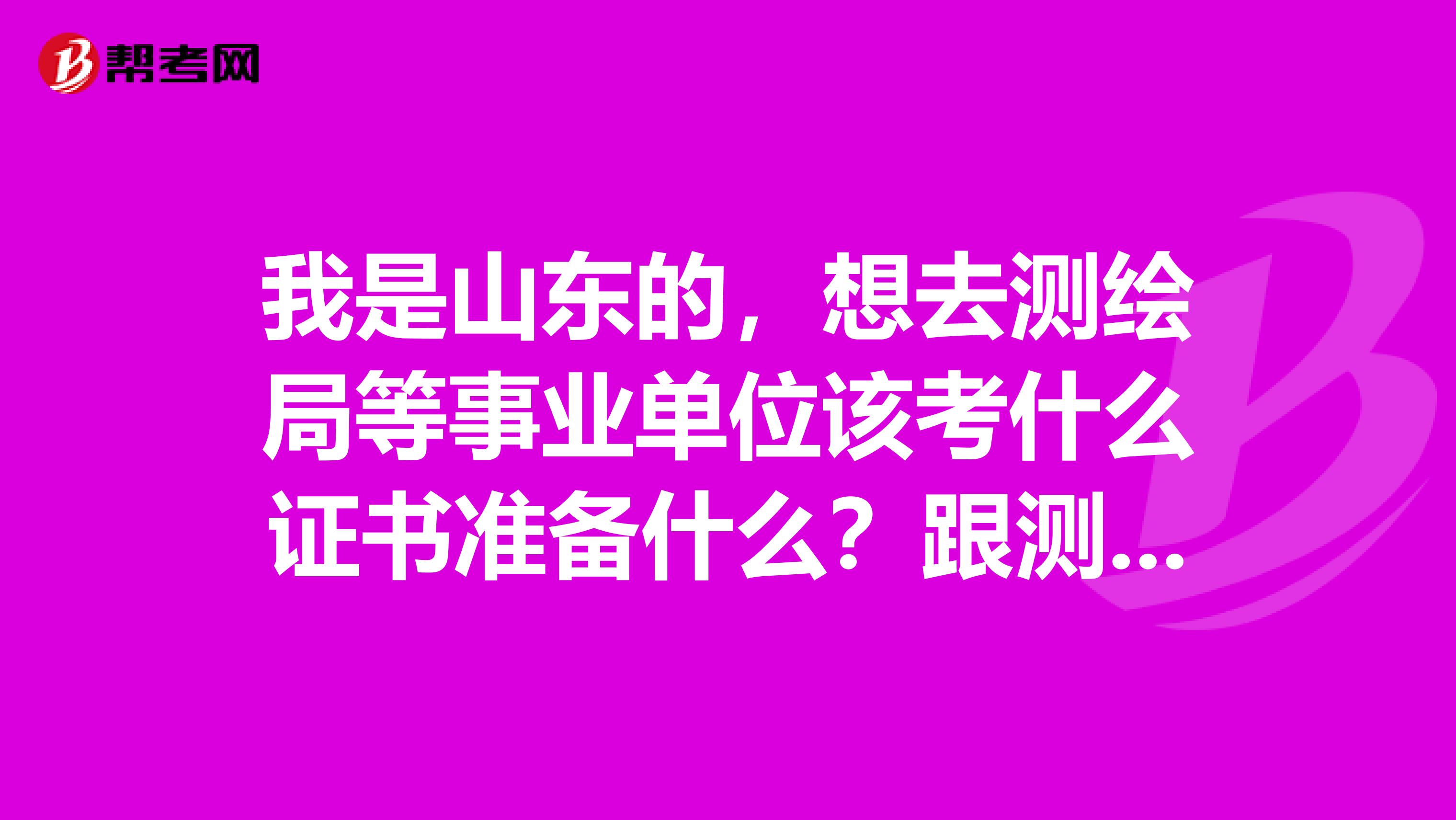 我是山东的,想去测绘局等事业单位该考什么证书准备什么?跟测绘遥感地信有关的专业的事业单位有哪些?