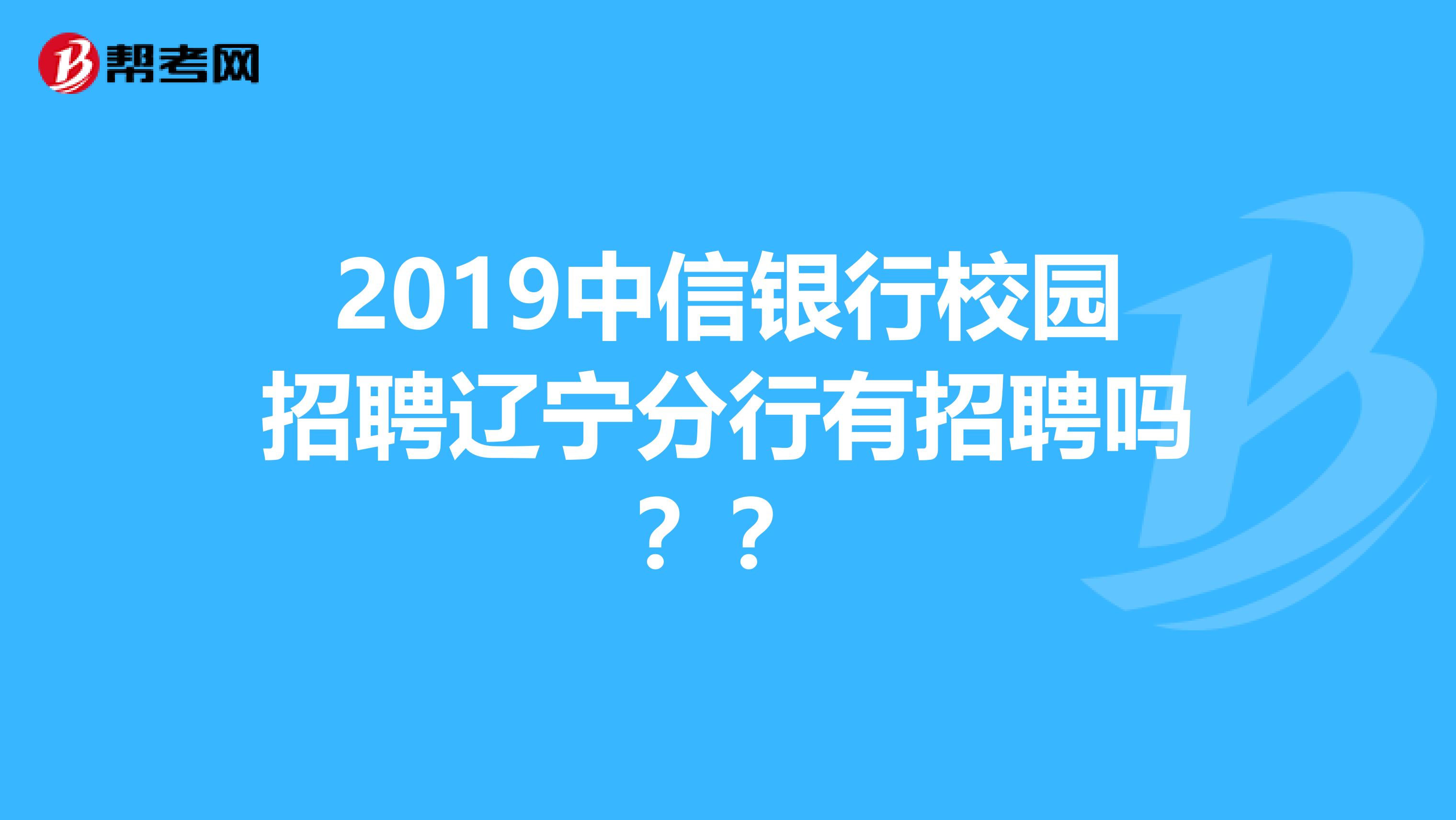 2019中信银行校园招聘辽宁分行有招聘吗？？
