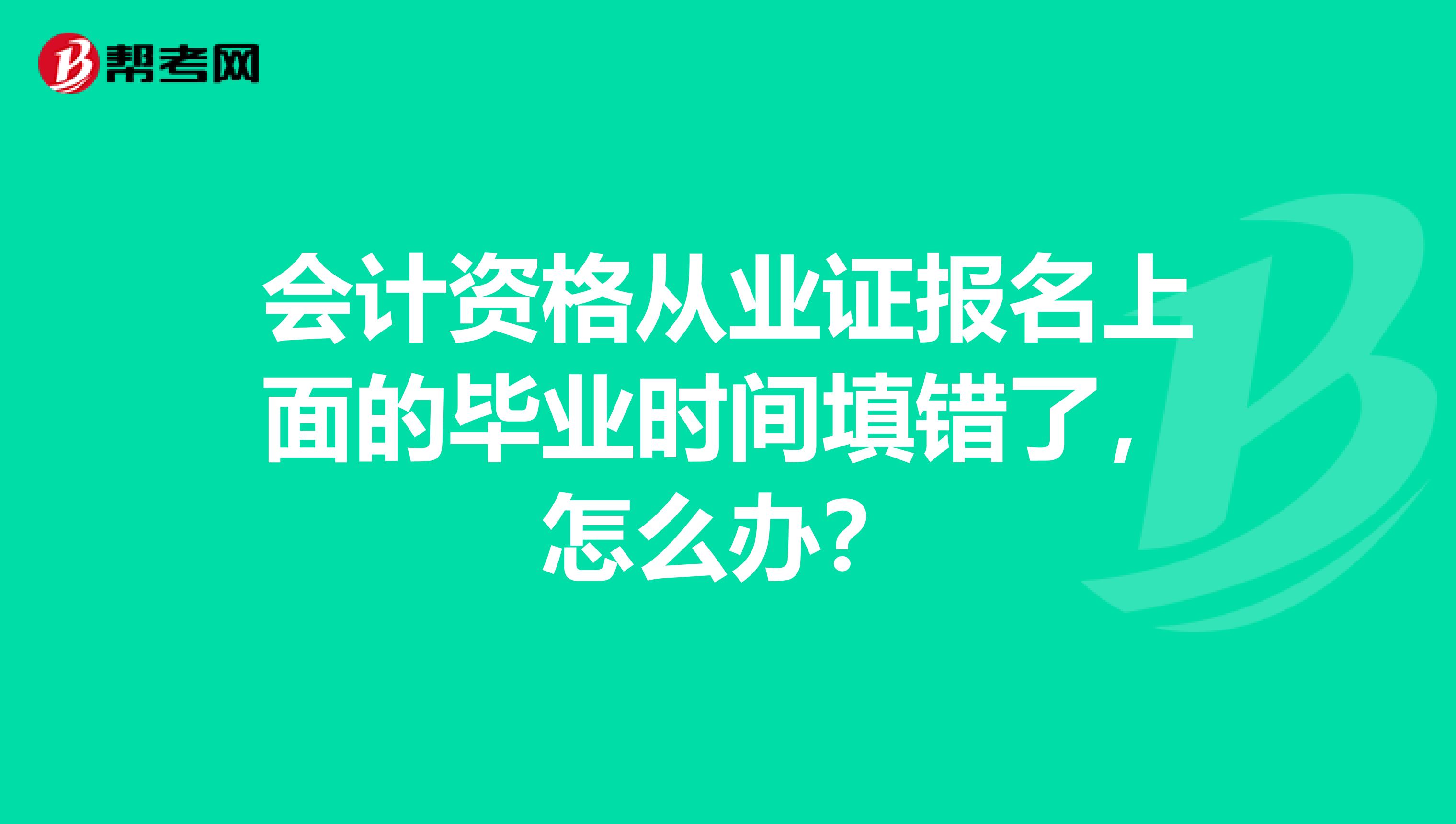 会计资格从业证报名上面的毕业时间填错了,怎么办?