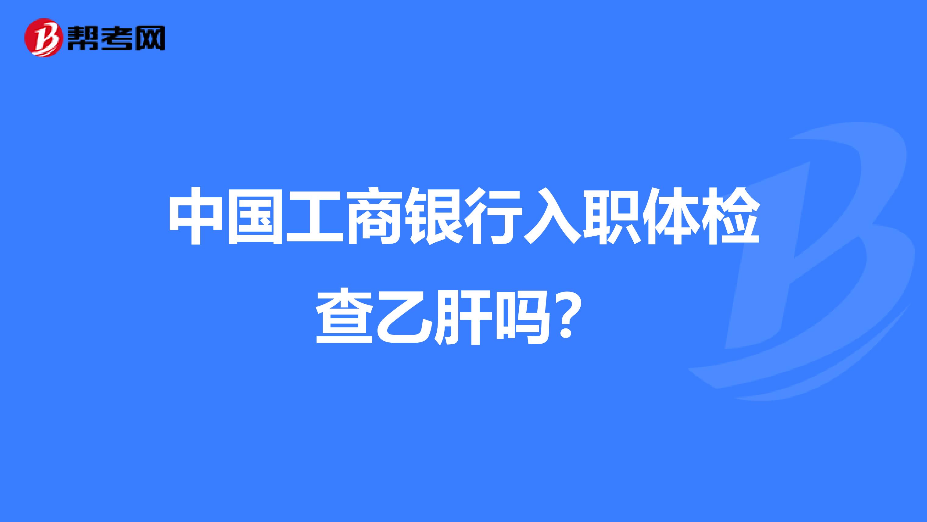 中国工商银行入职体检查乙肝吗?