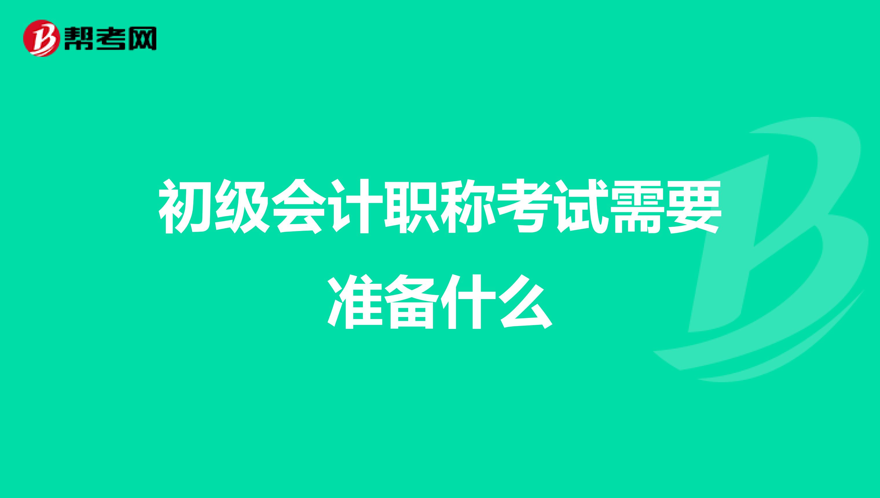 初级会计职称考试需要准备什么