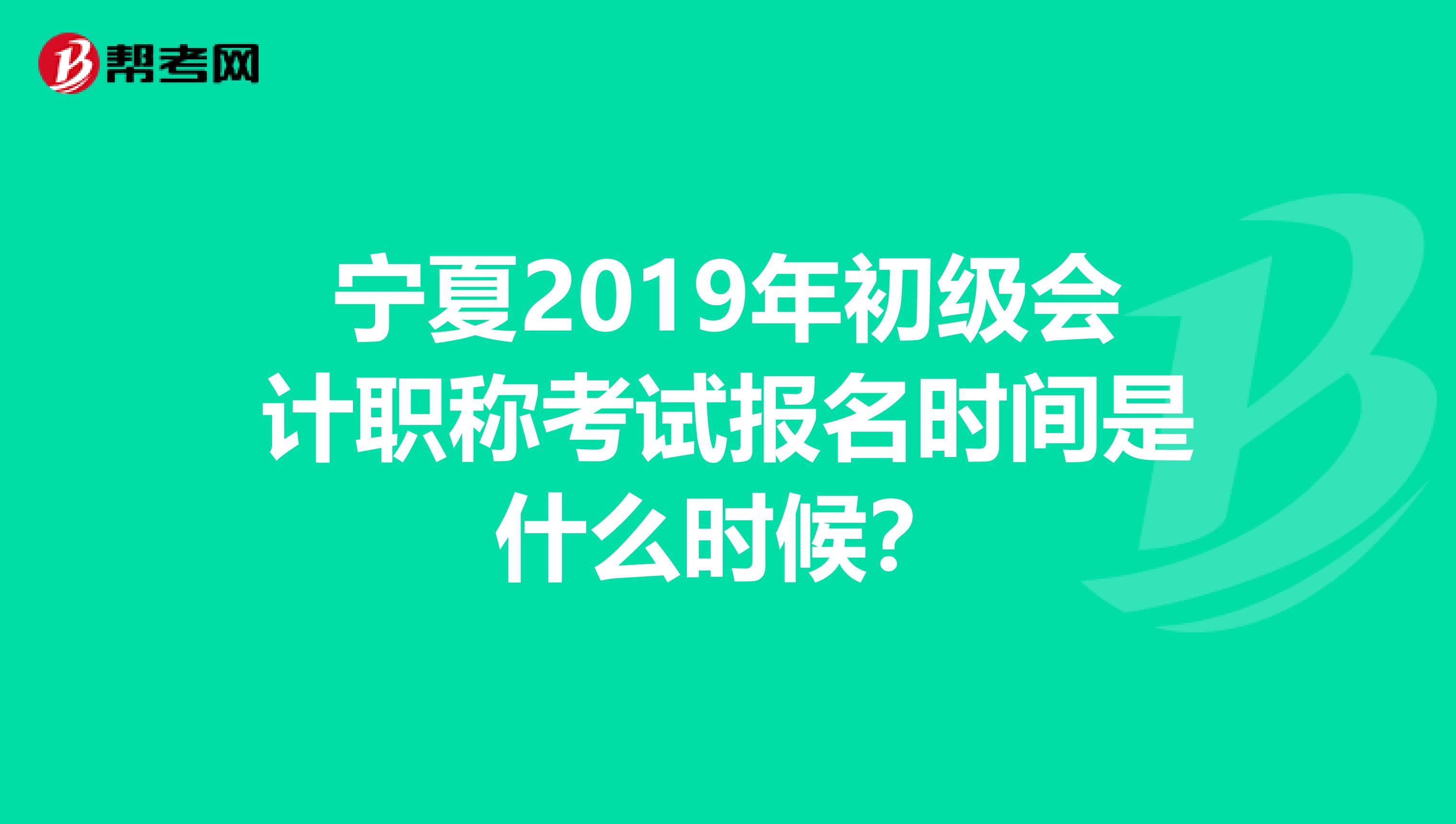 宁夏2019年初级会计职称考试报名时间是什么时候？