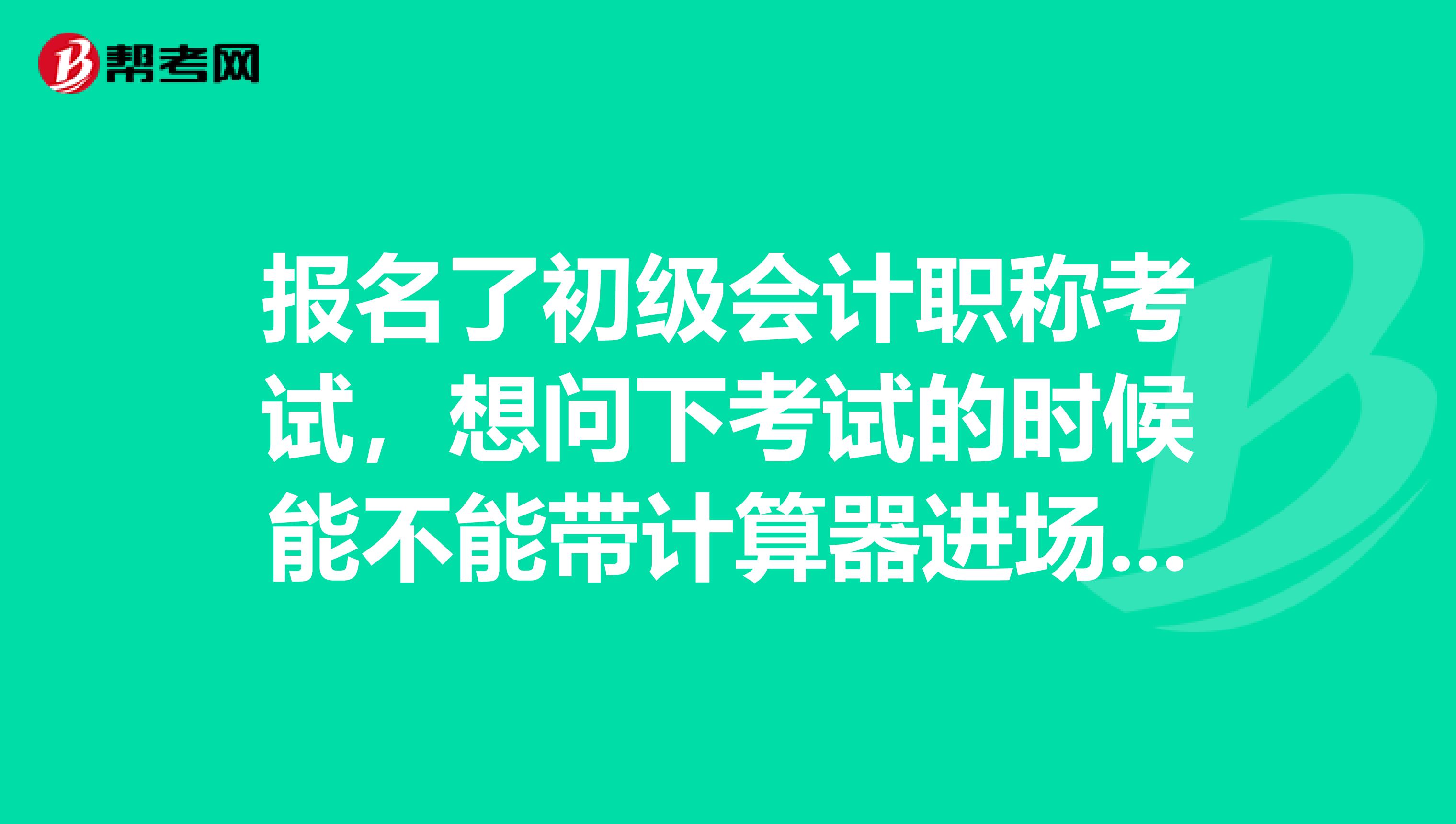 报名了初级会计职称考试，想问下考试的时候能不能带计算器进场呢？