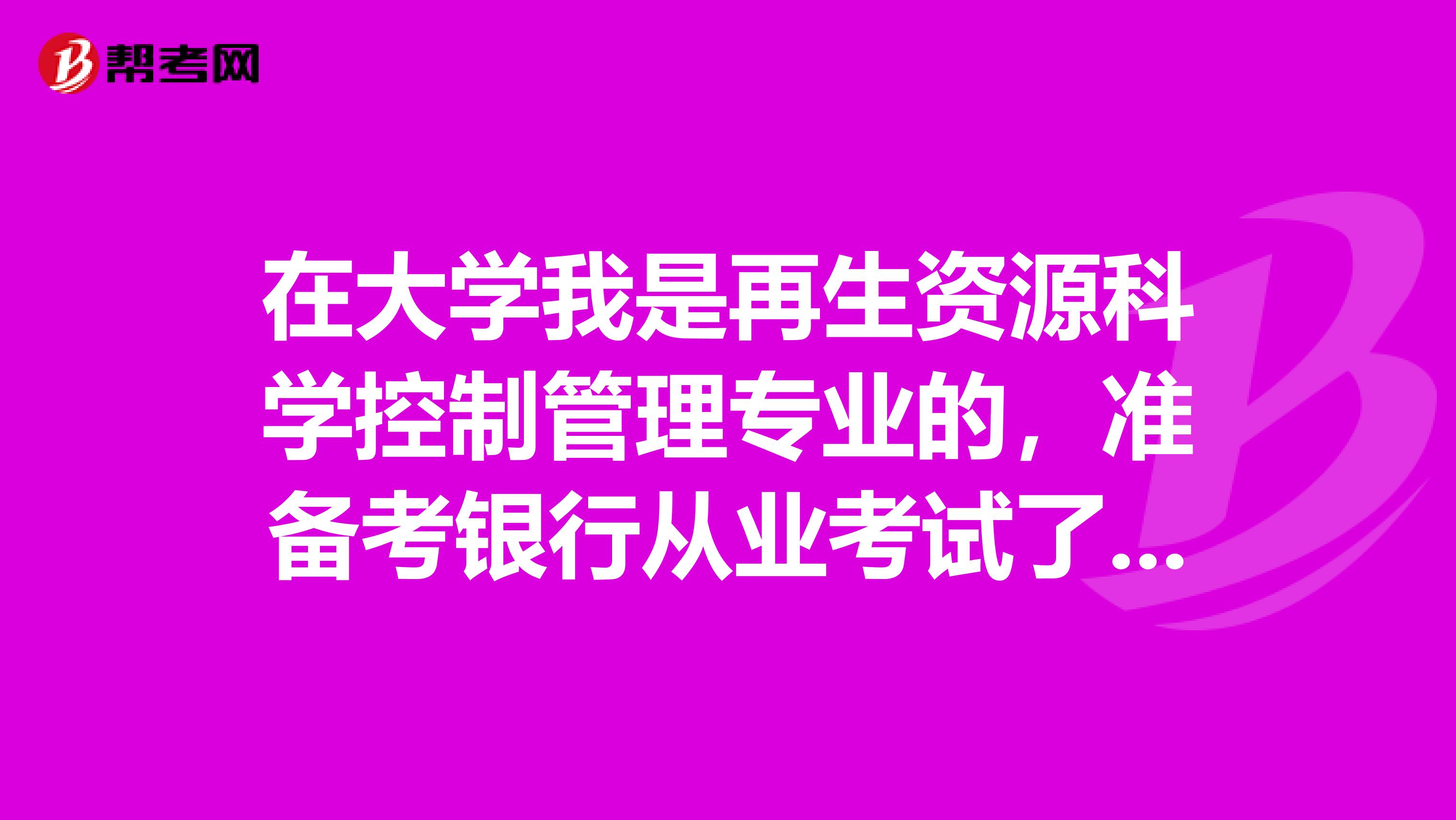 在大学我是再生资源科学控制管理专业的,准备考银行从业考试了可以给我说一下银行从业考试难吗?