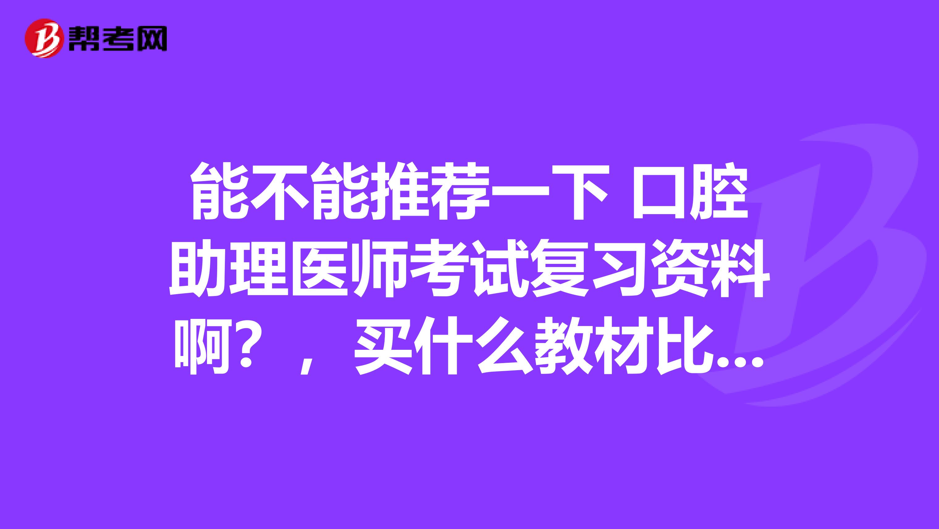能不能推荐一下 口腔助理医师考试复习资料啊?,买什么教材比较好