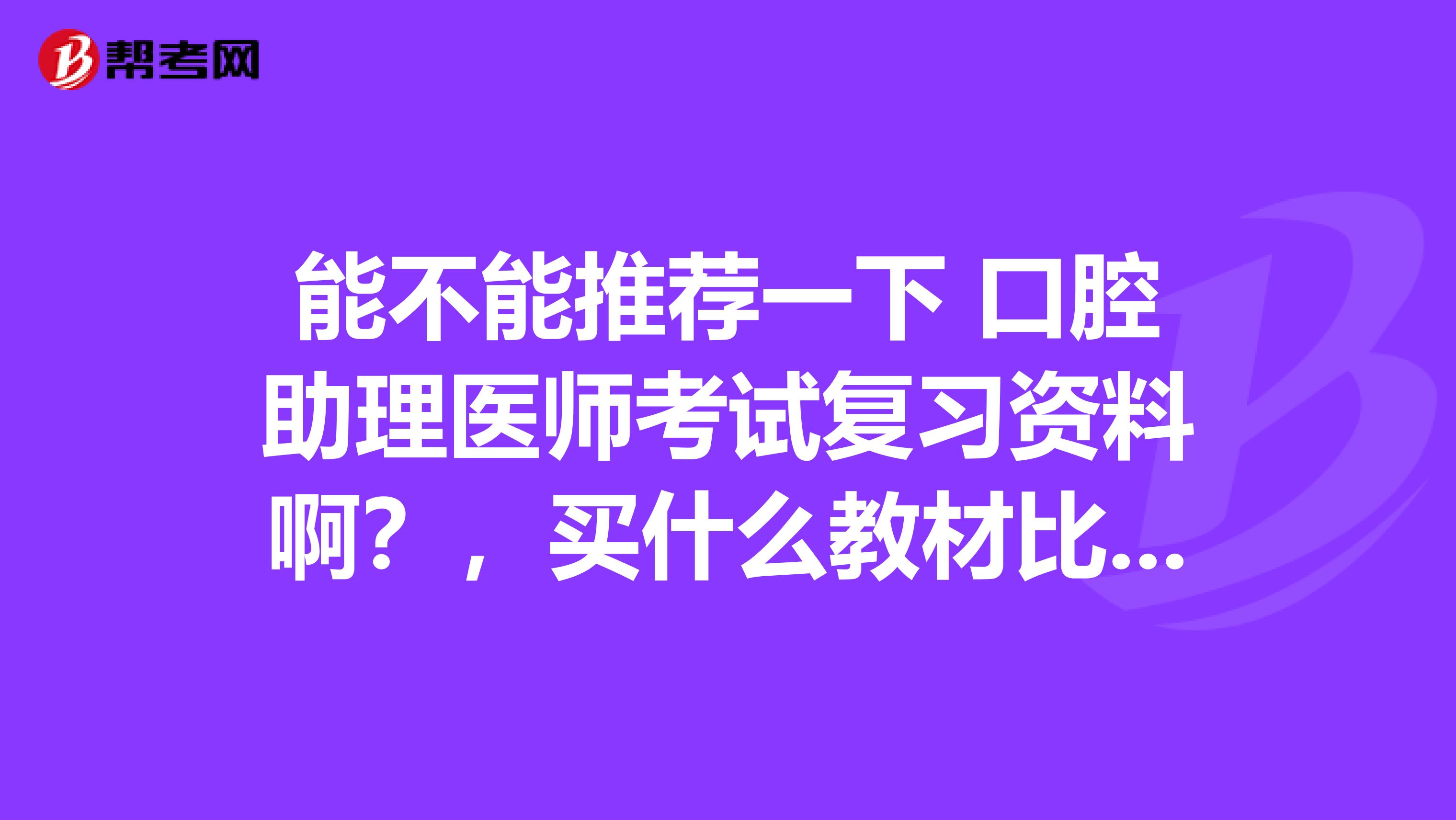 能不能推荐一下 口腔助理医师考试复习资料啊？，买什么教材比较好