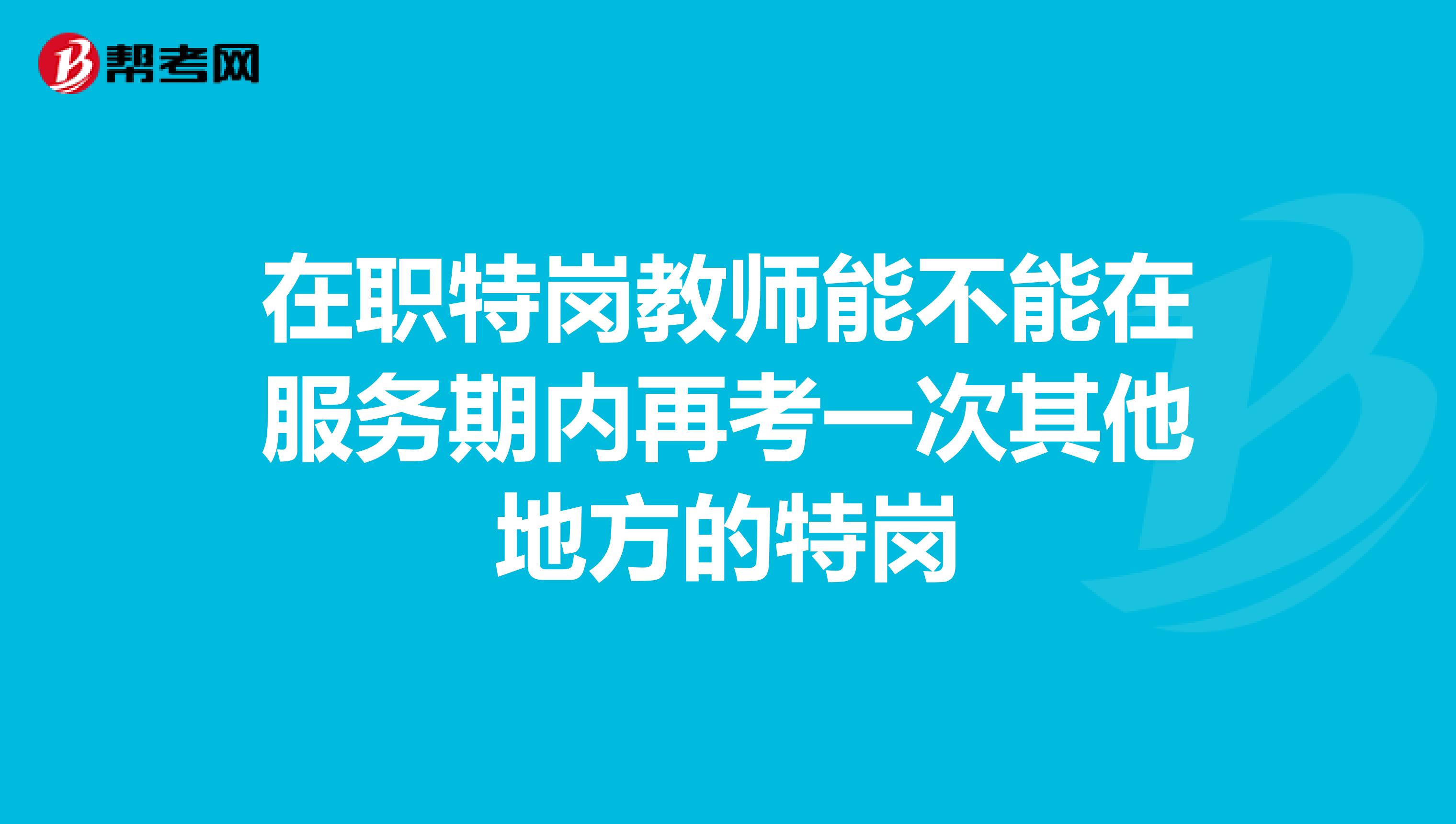 在职特岗教师能不能在服务期内再考一次其他地方的特岗