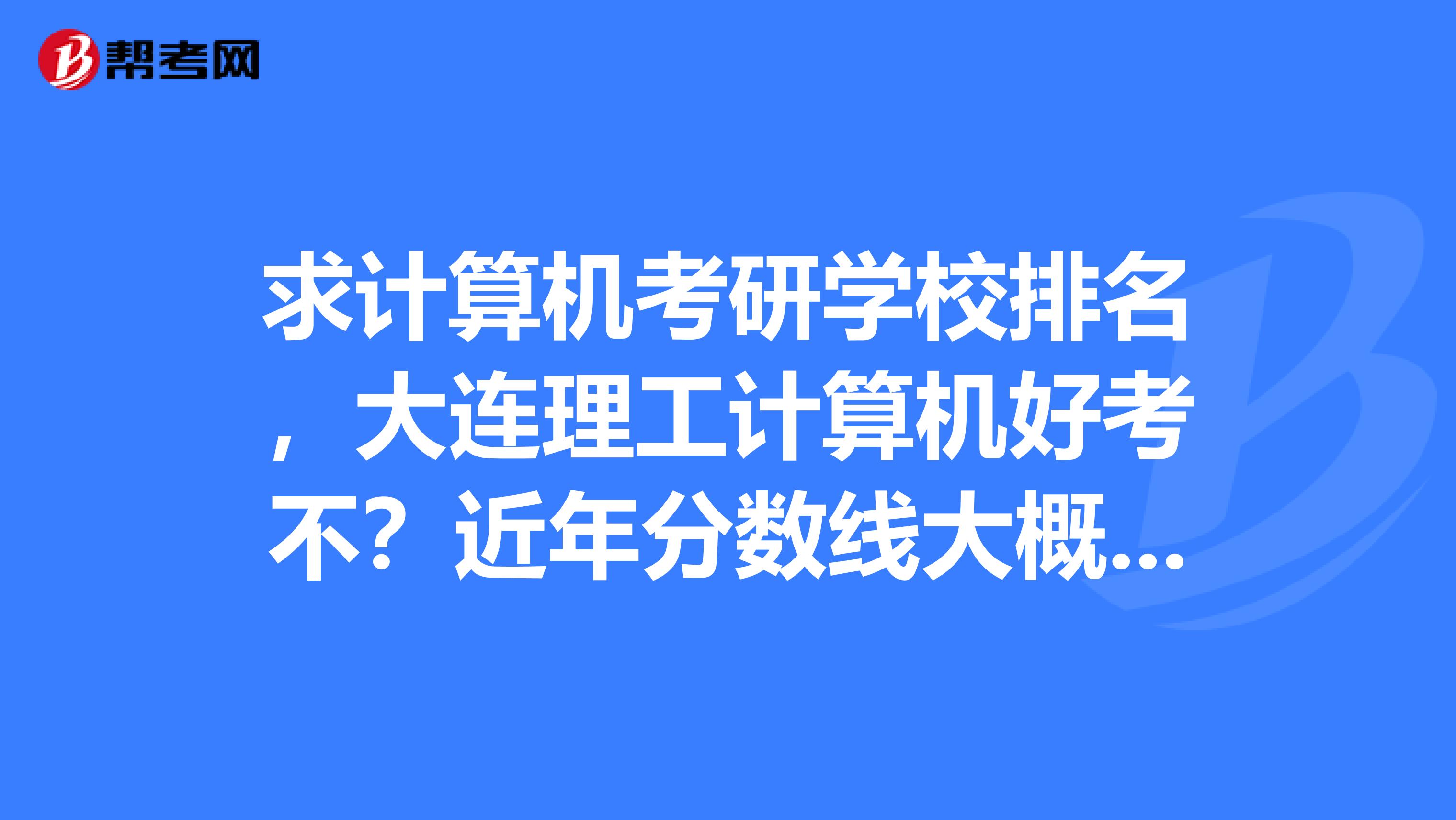 求计算机考研学校排名,大连理工计算机好考不?近年分数线大概多少?东北大学和大连理工哪个就业前景较好