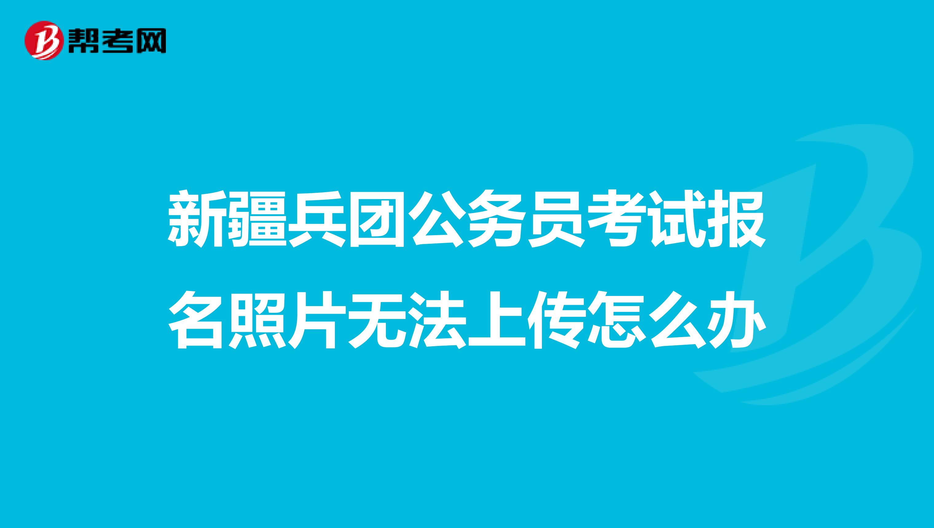 新疆兵团公务员考试报名照片无法上传怎么办