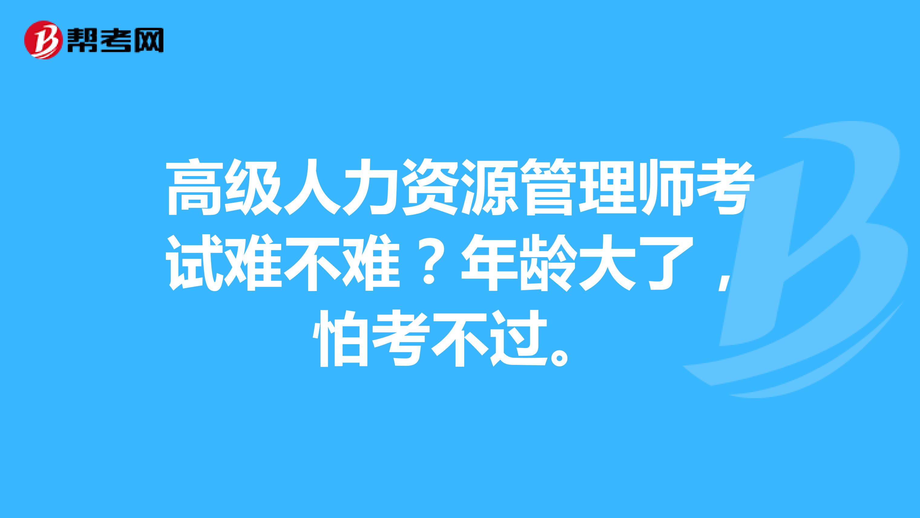 高级人力资源管理师考试难不难？年龄大了，怕考不过。