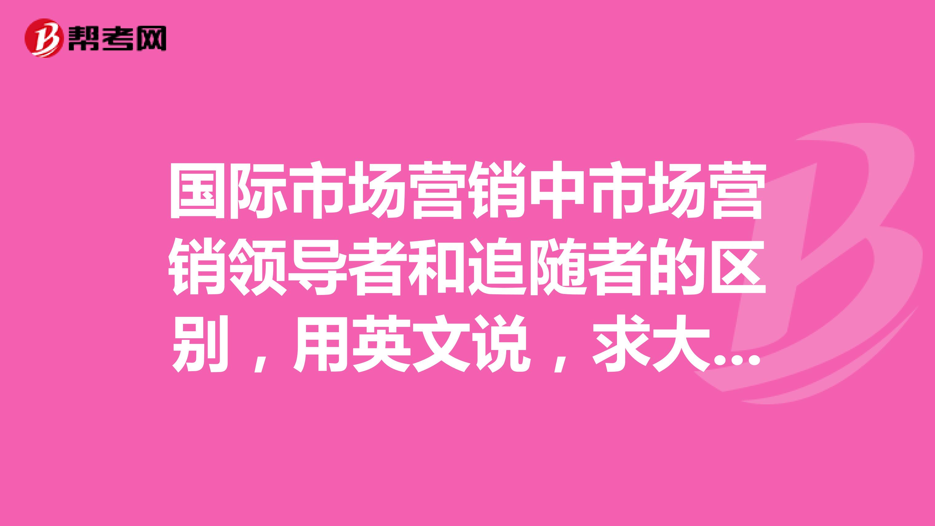 国际市场营销中市场营销领导者和追随者的区别，用英文说，求大神解答