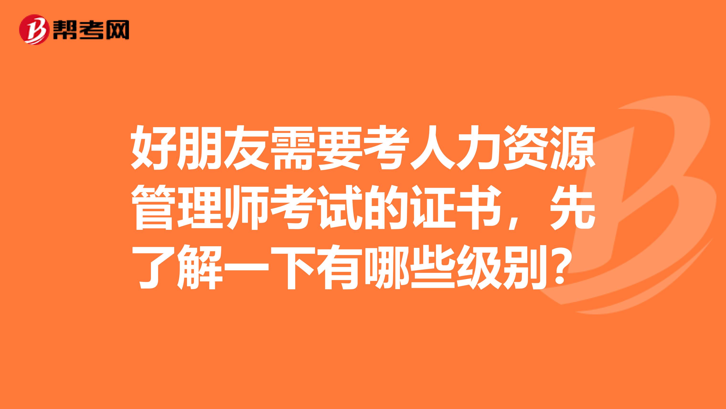 好朋友需要考人力资源管理师考试的证书,先了解一下有哪些级别?