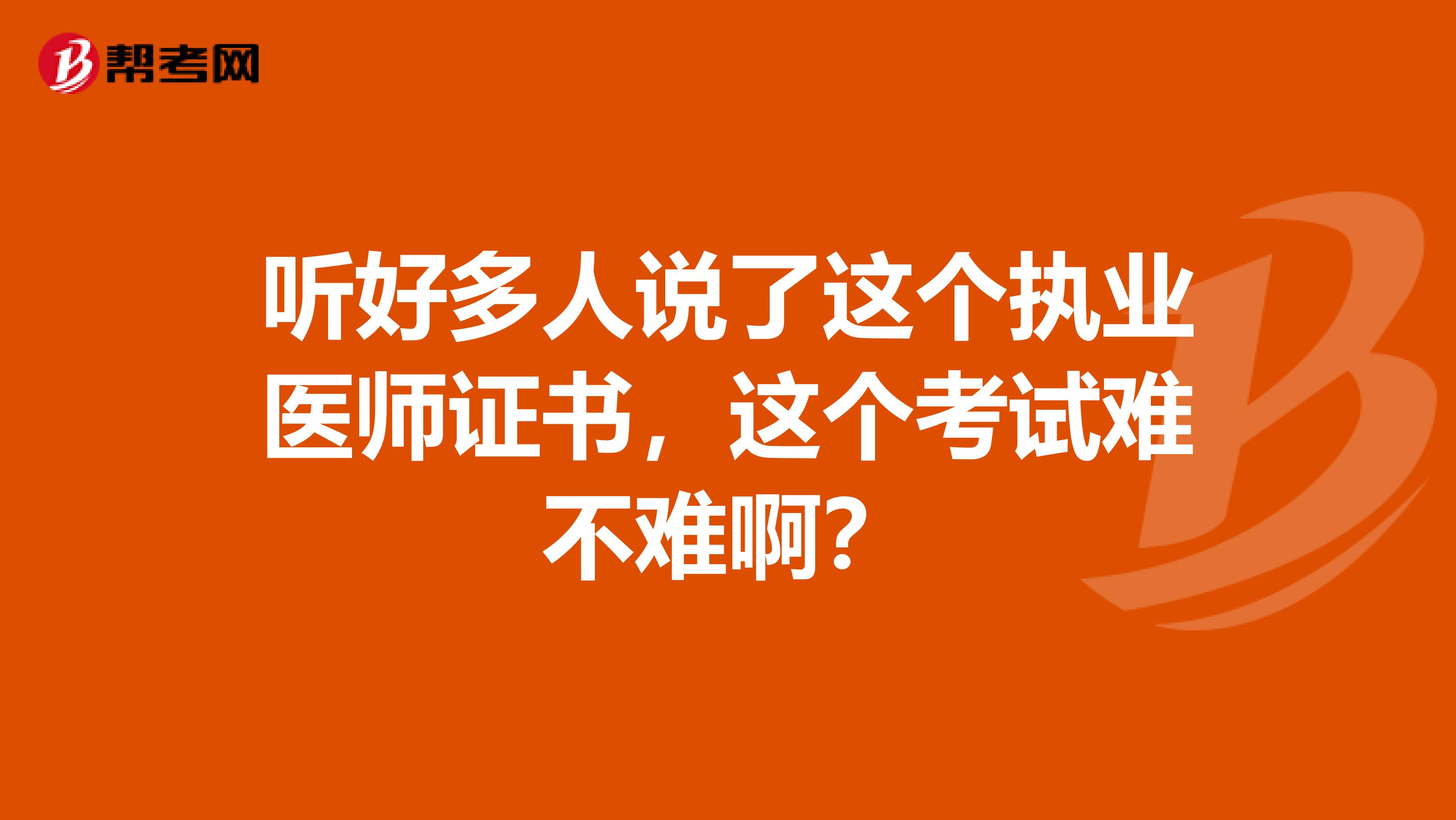 听好多人说了这个执业医师证书,这个考试难不难啊?