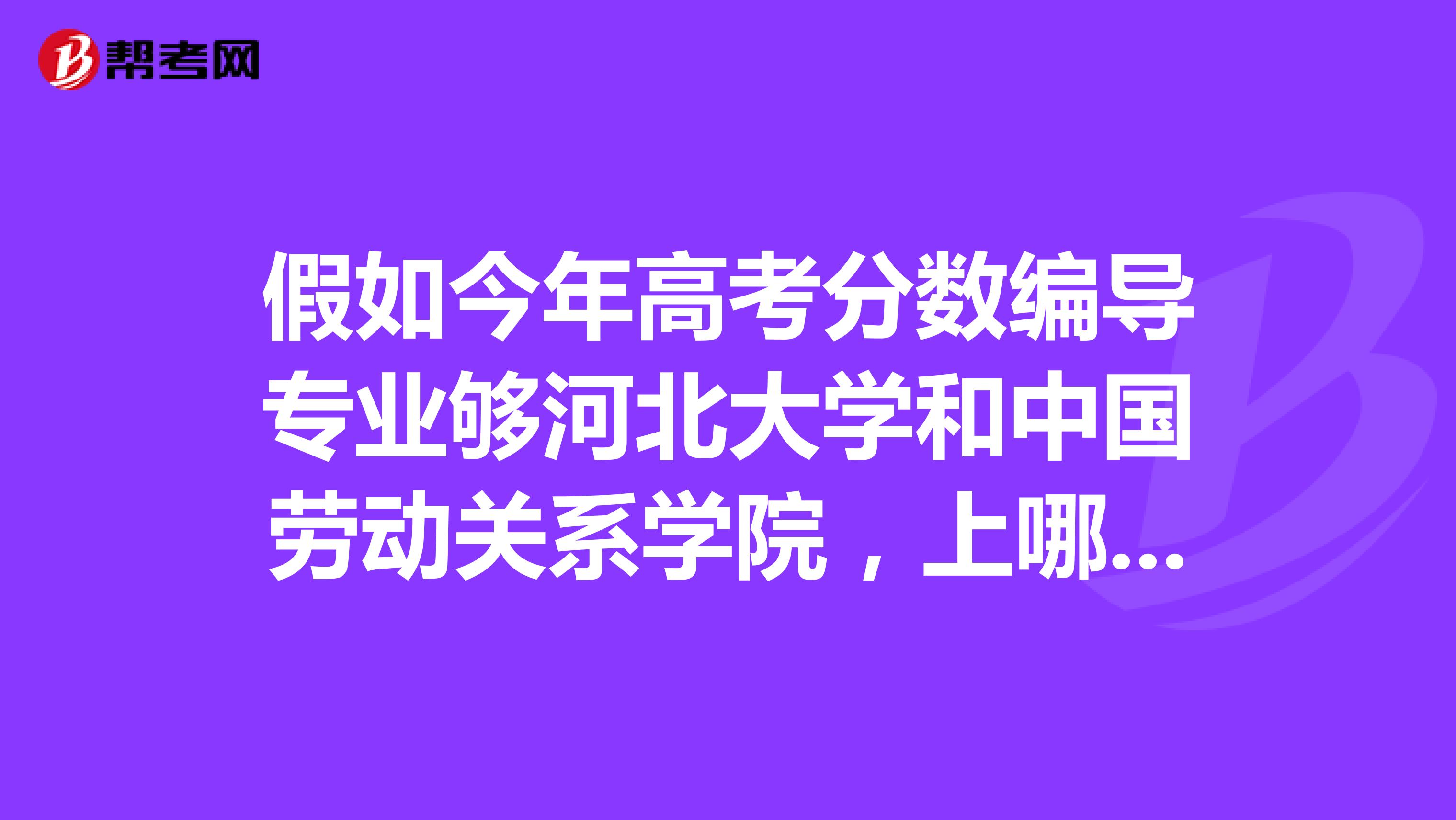 假如今年高考分数编导专业够河北大学和中国劳动关系学院，上哪个好