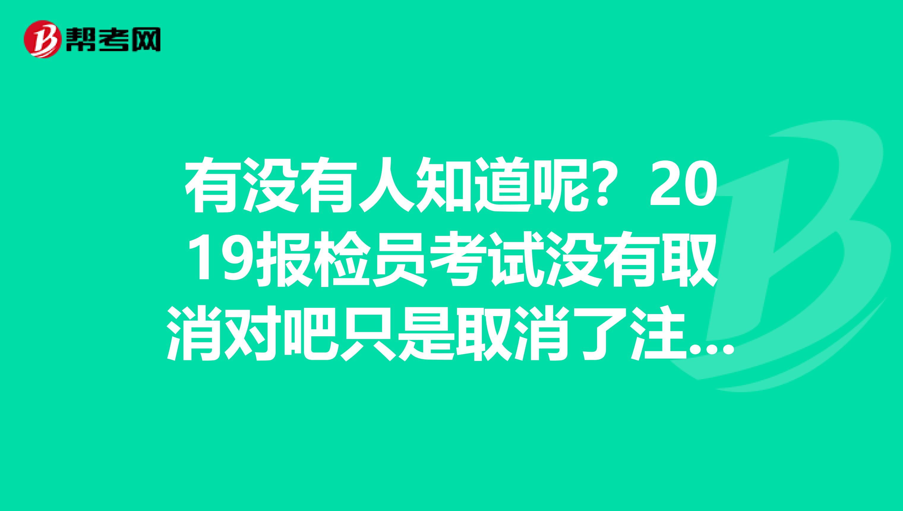 有沒有人知道呢？2019報檢員考試沒有取消對吧只是取消了注冊是吧