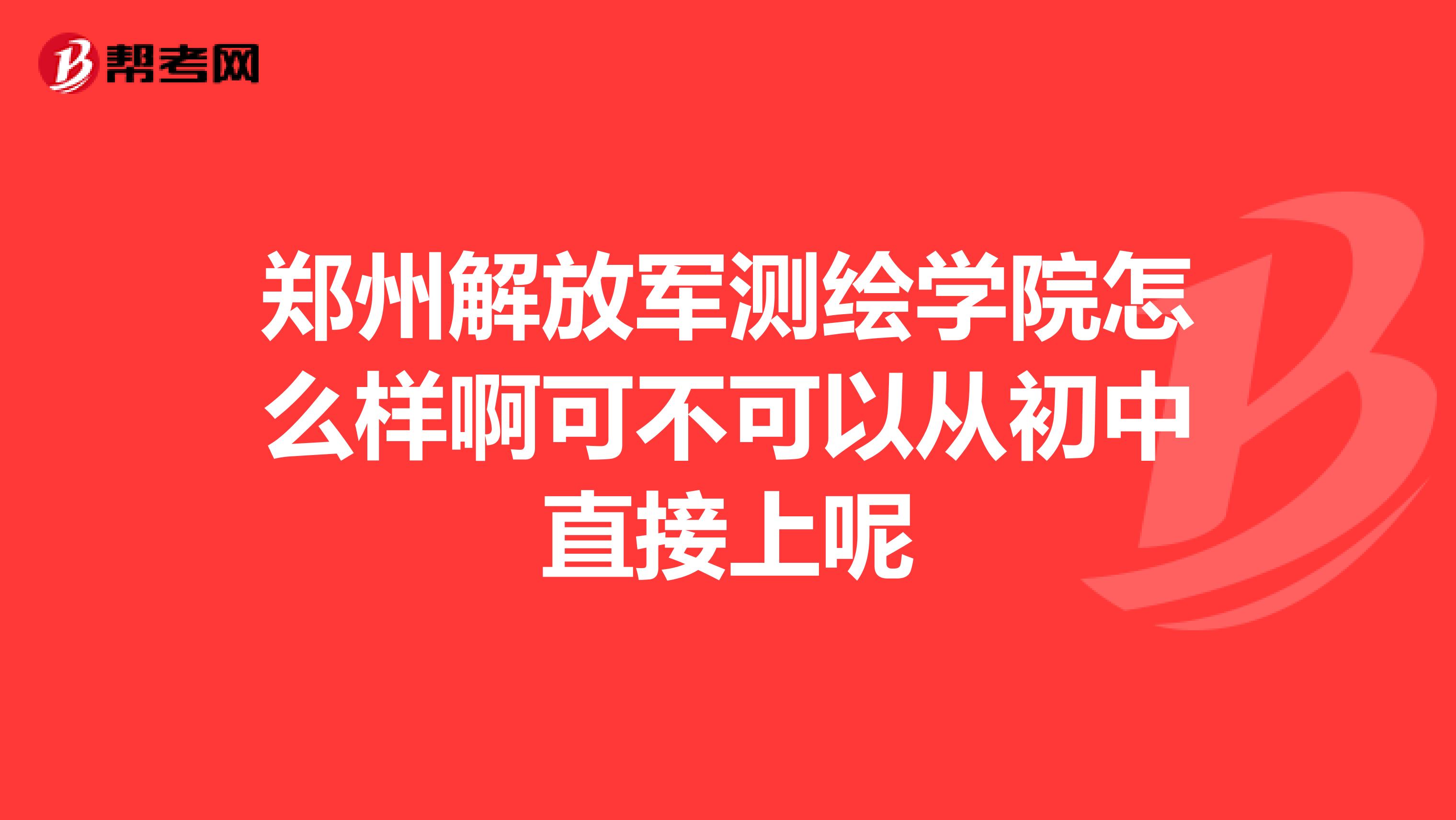鄭州解放軍測繪學(xué)院怎么樣啊可不可以從初中直接上呢
