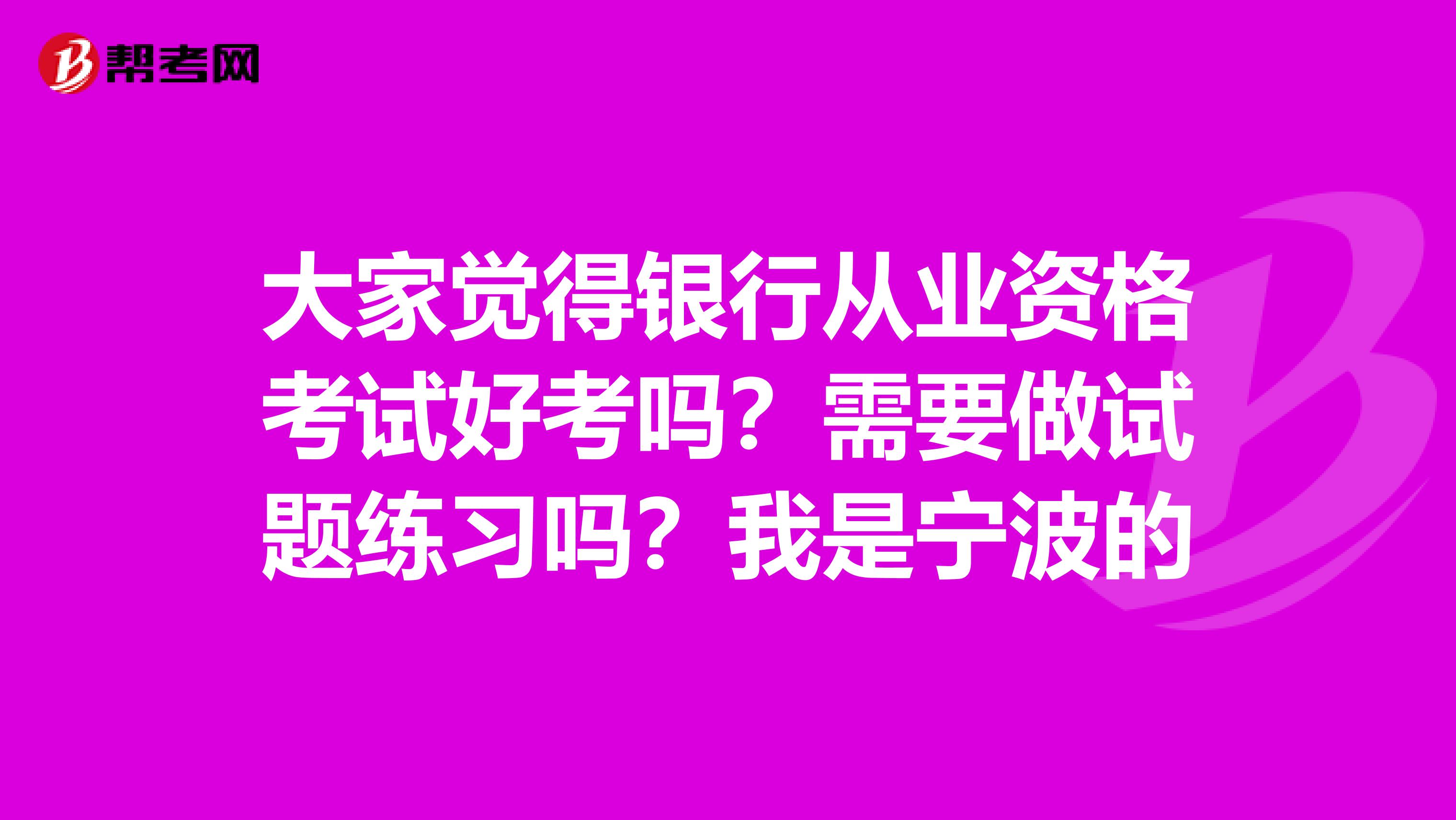 大家觉得银行从业资格考试好考吗?需要做试题练习吗?我是宁波的