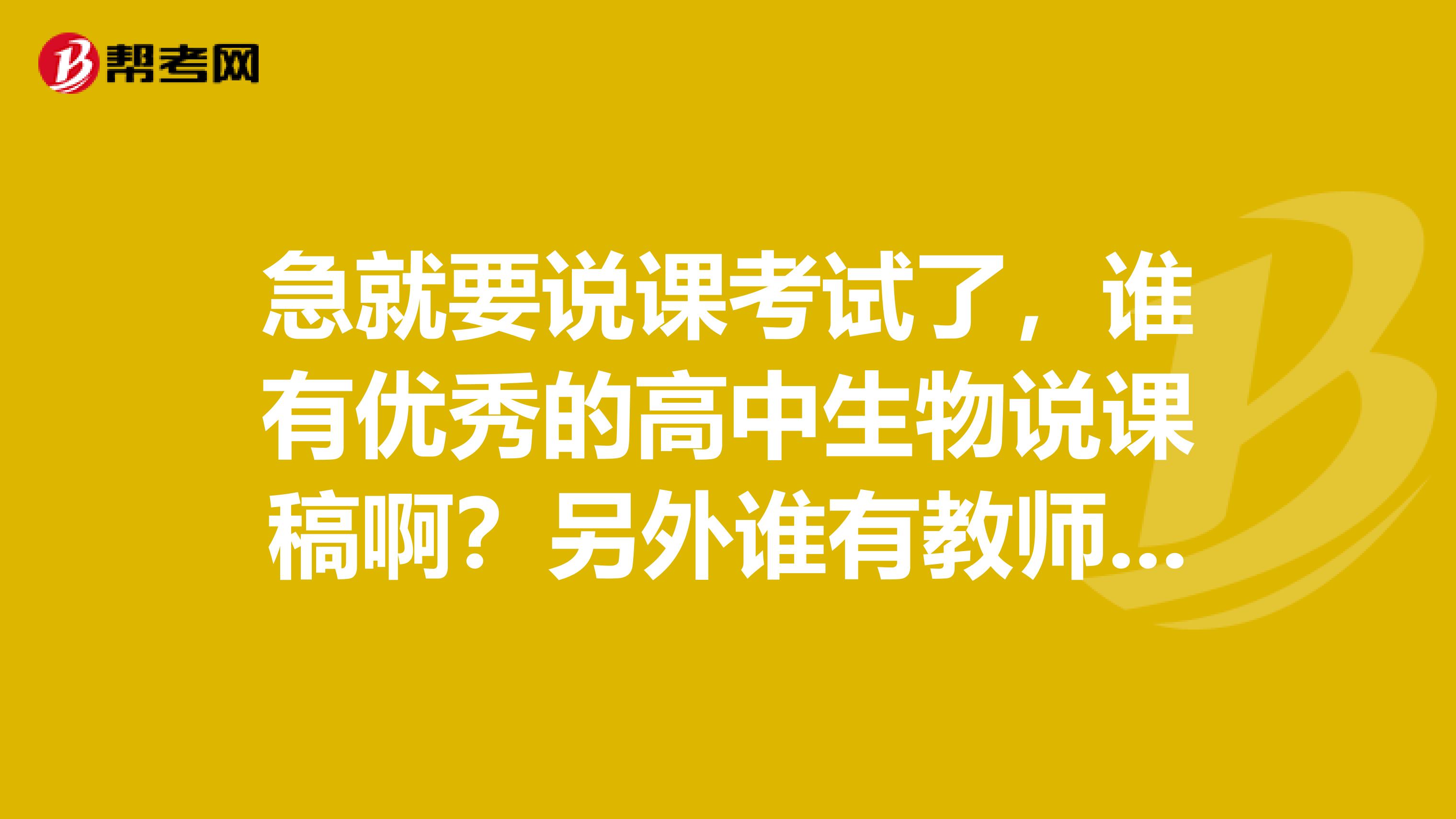 急就要说课考试了，谁有优秀的高中生物说课稿啊？另外谁有教师资格证说课经验，麻烦传授一下