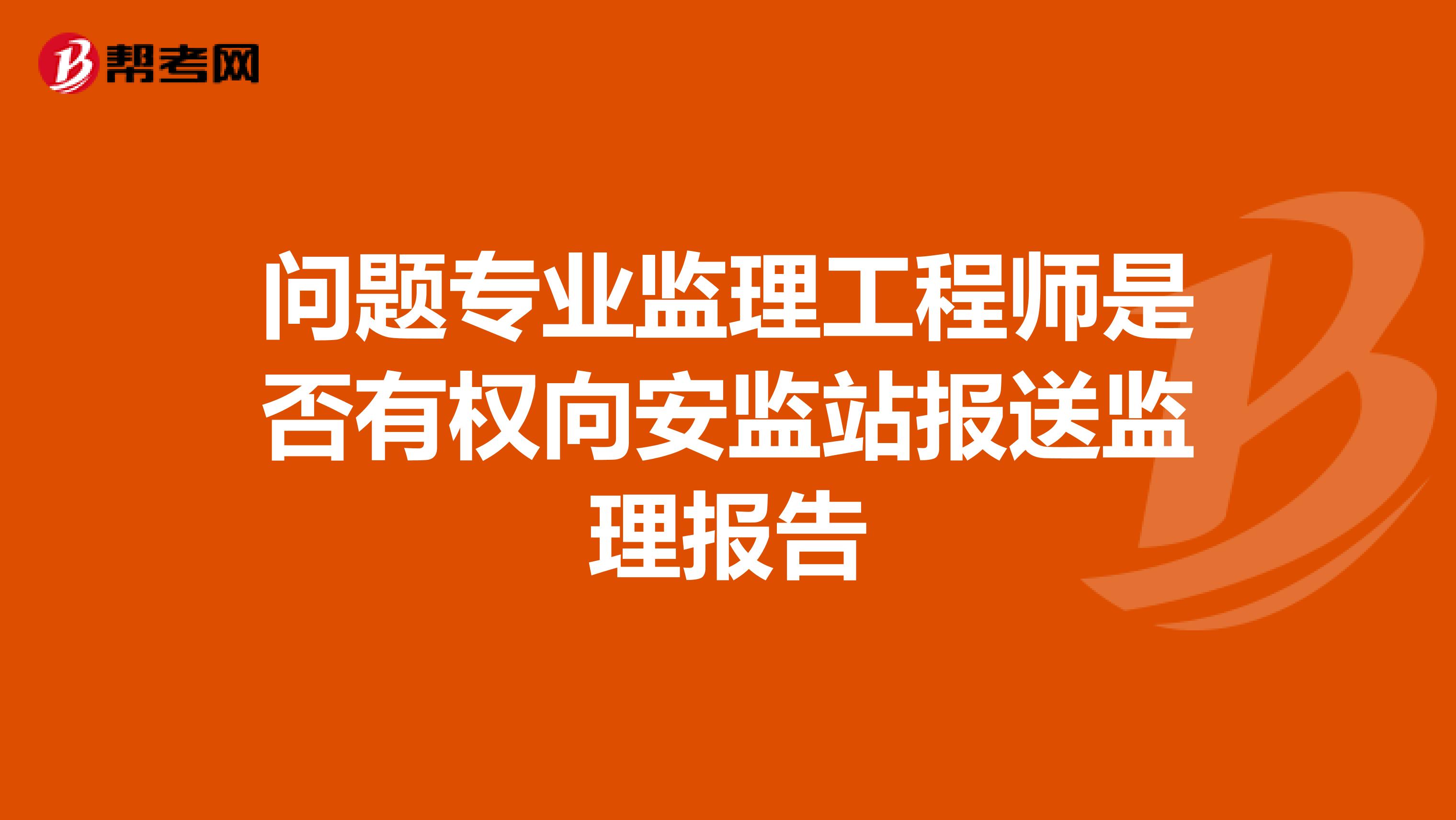 问题专业监理工程师是否有权向安监站报送监理报告