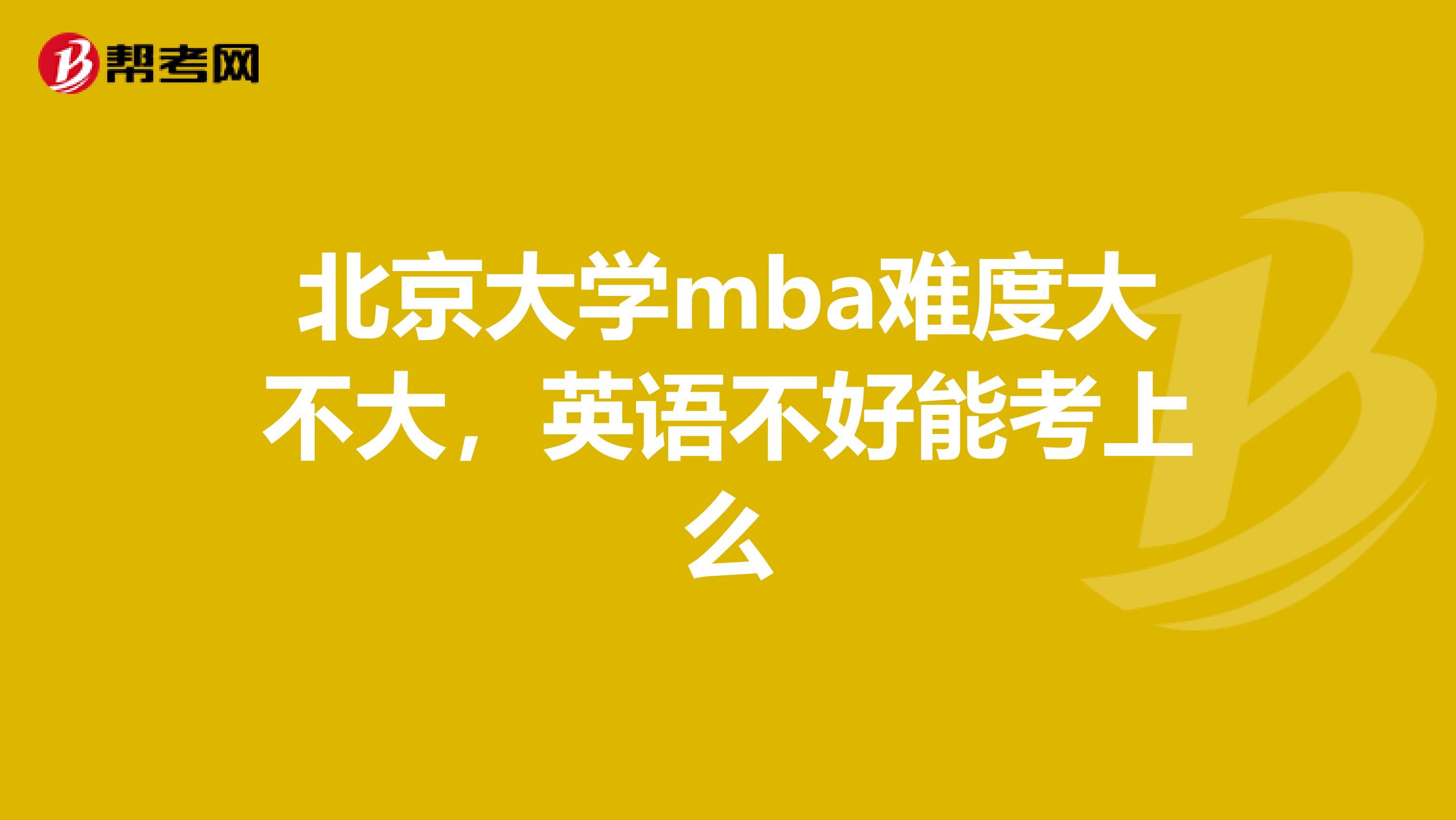 北京大学mba难度大不大,英语不好能考上么
