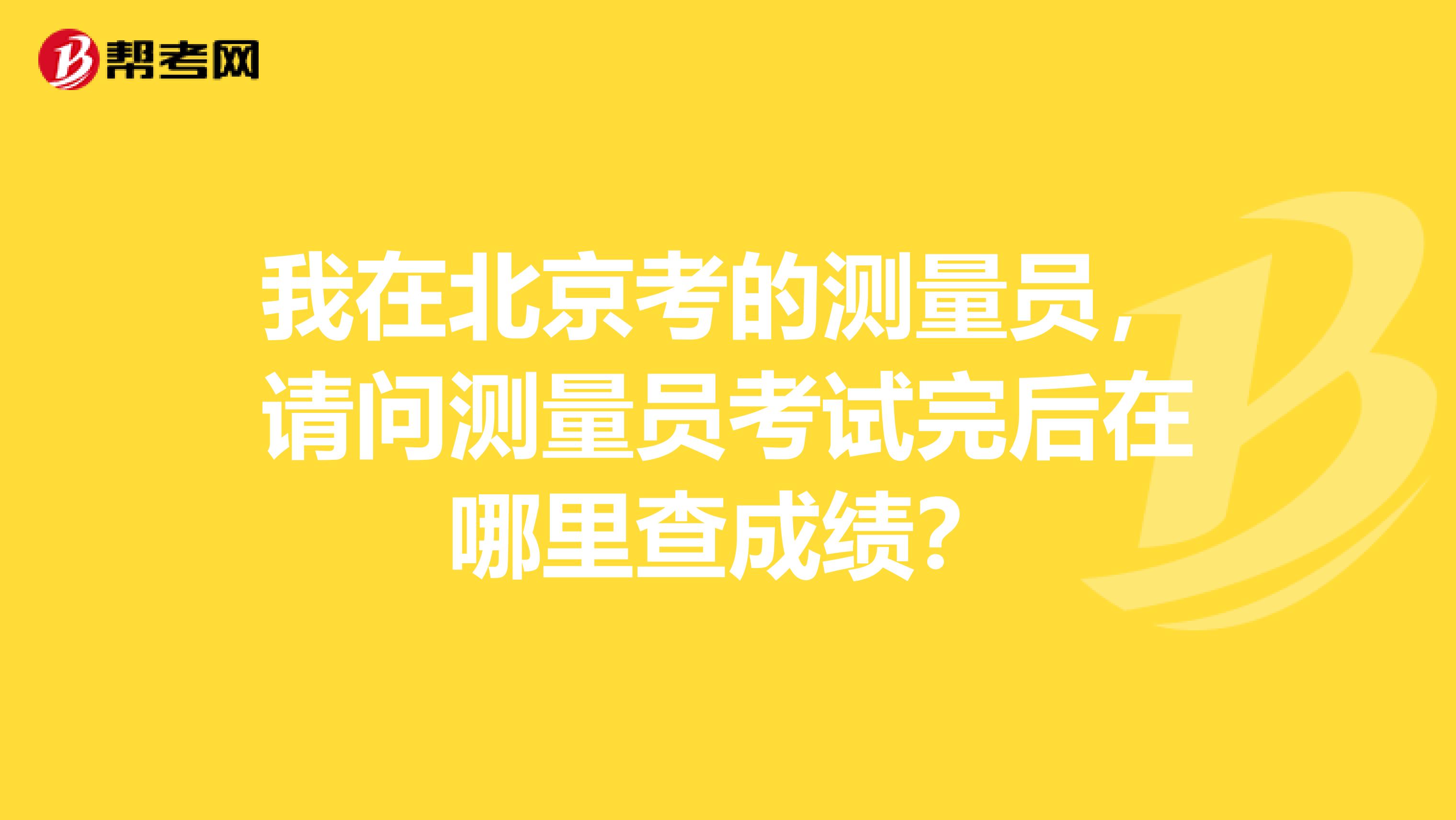 我在北京考的测量员，请问测量员考试完后在哪里查成绩？