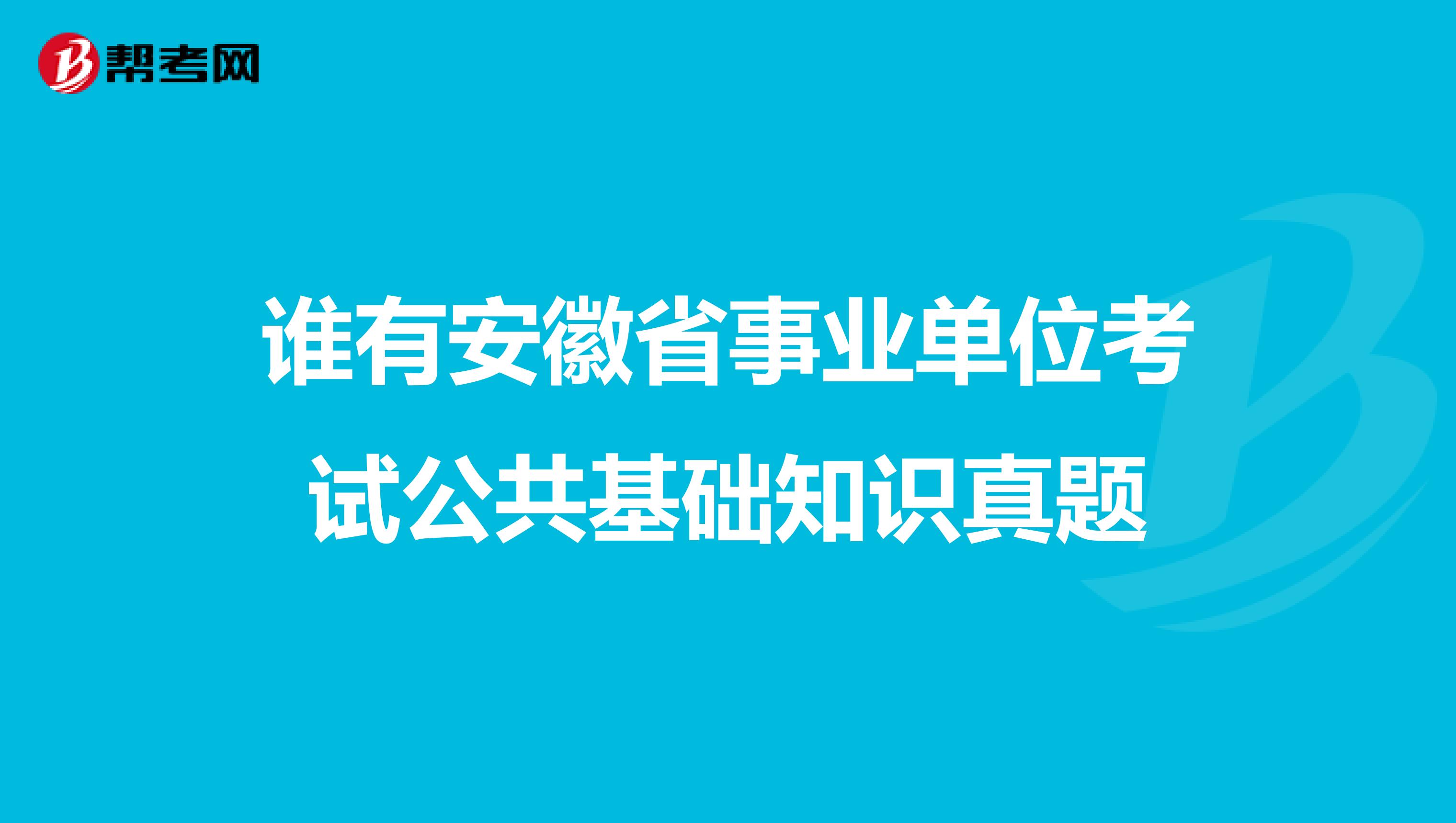 谁有安徽省事业单位考试公共基础知识真题