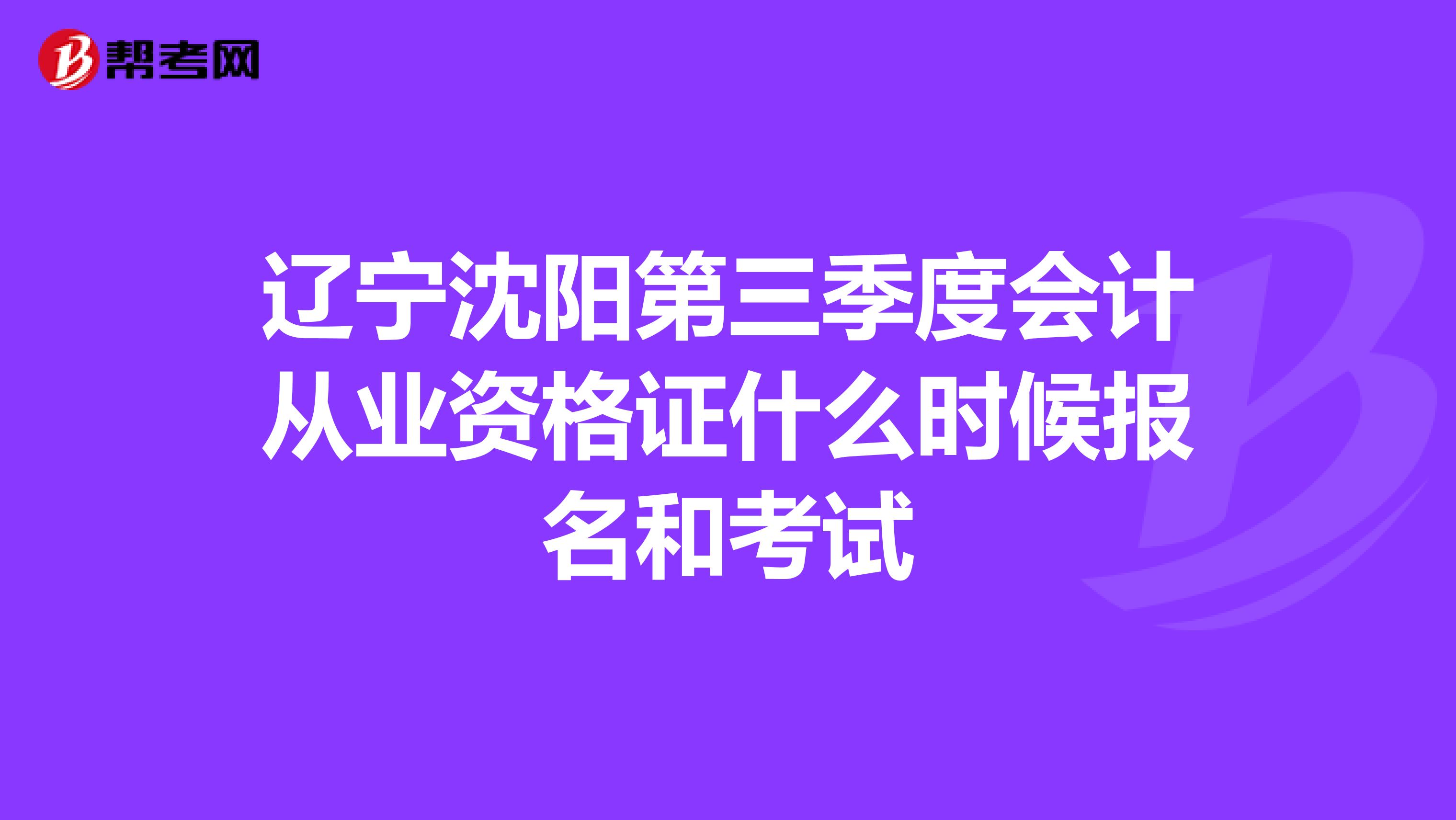 辽宁沈阳第三季度会计从业资格证什么时候报名和考试