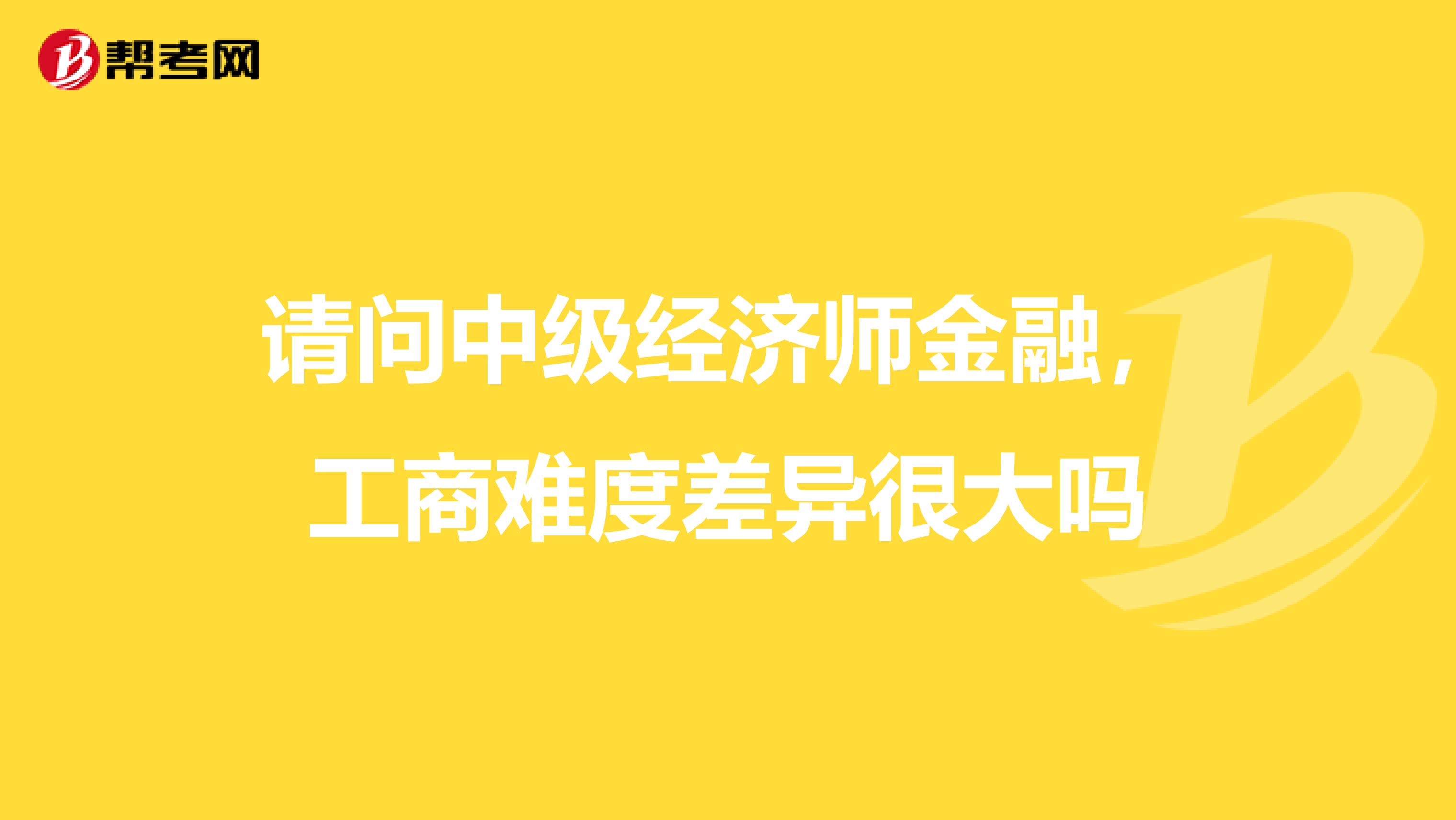 请问中级经济师金融，工商难度差异很大吗