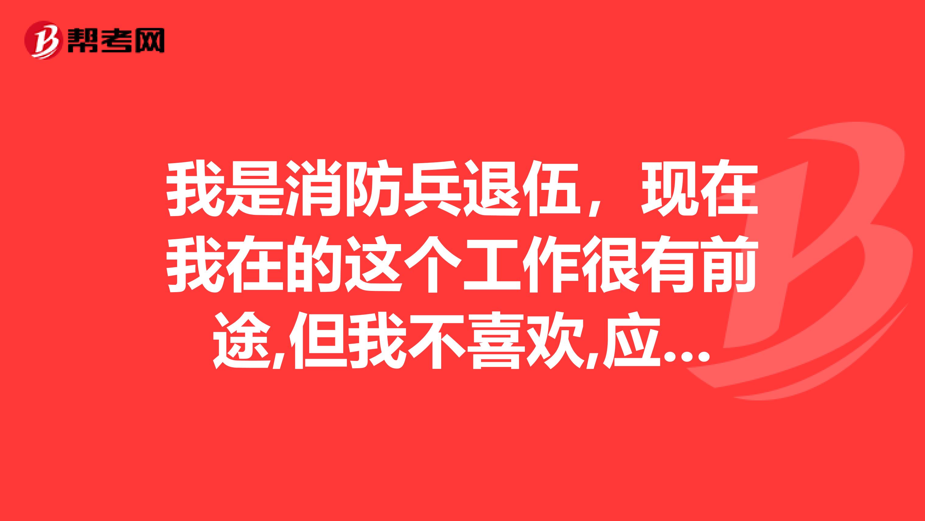我是消防兵退伍,现在我在的这个工作很有前途,但我不喜欢,应该干一些什么工作,怎样诉说要换工作