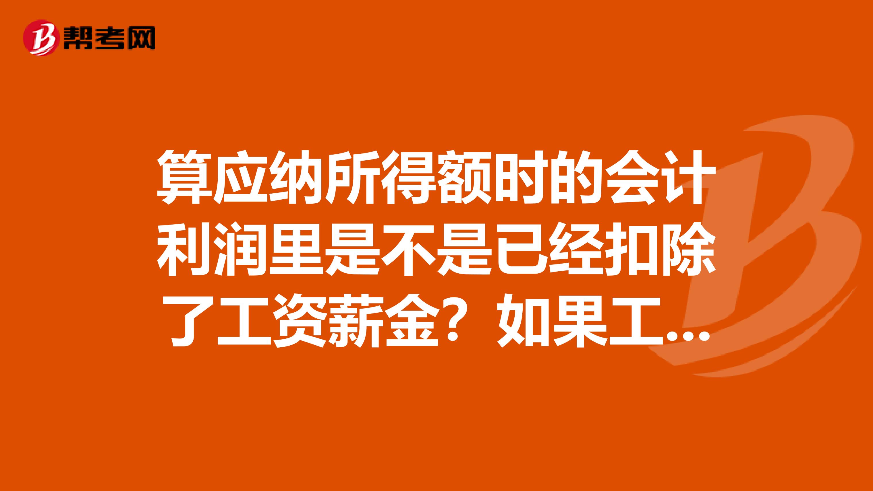 算应纳所得额时的会计利润里是不是已经扣除了工资薪金?如果工资薪金已经扣除了,那为什么职工福利费,工